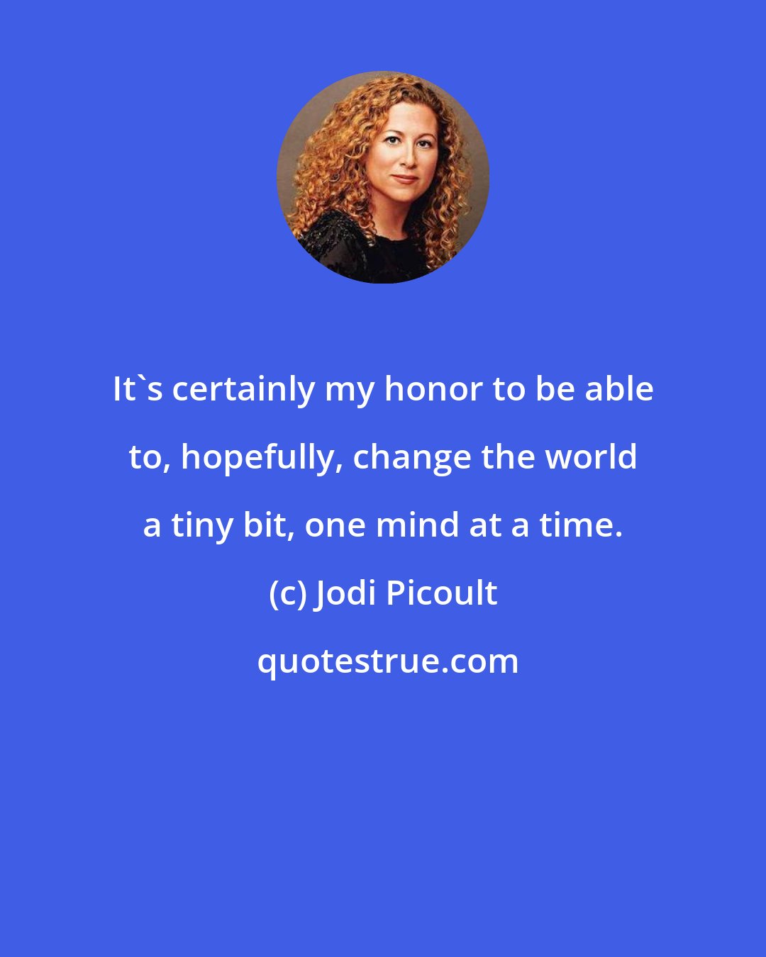 Jodi Picoult: It's certainly my honor to be able to, hopefully, change the world a tiny bit, one mind at a time.