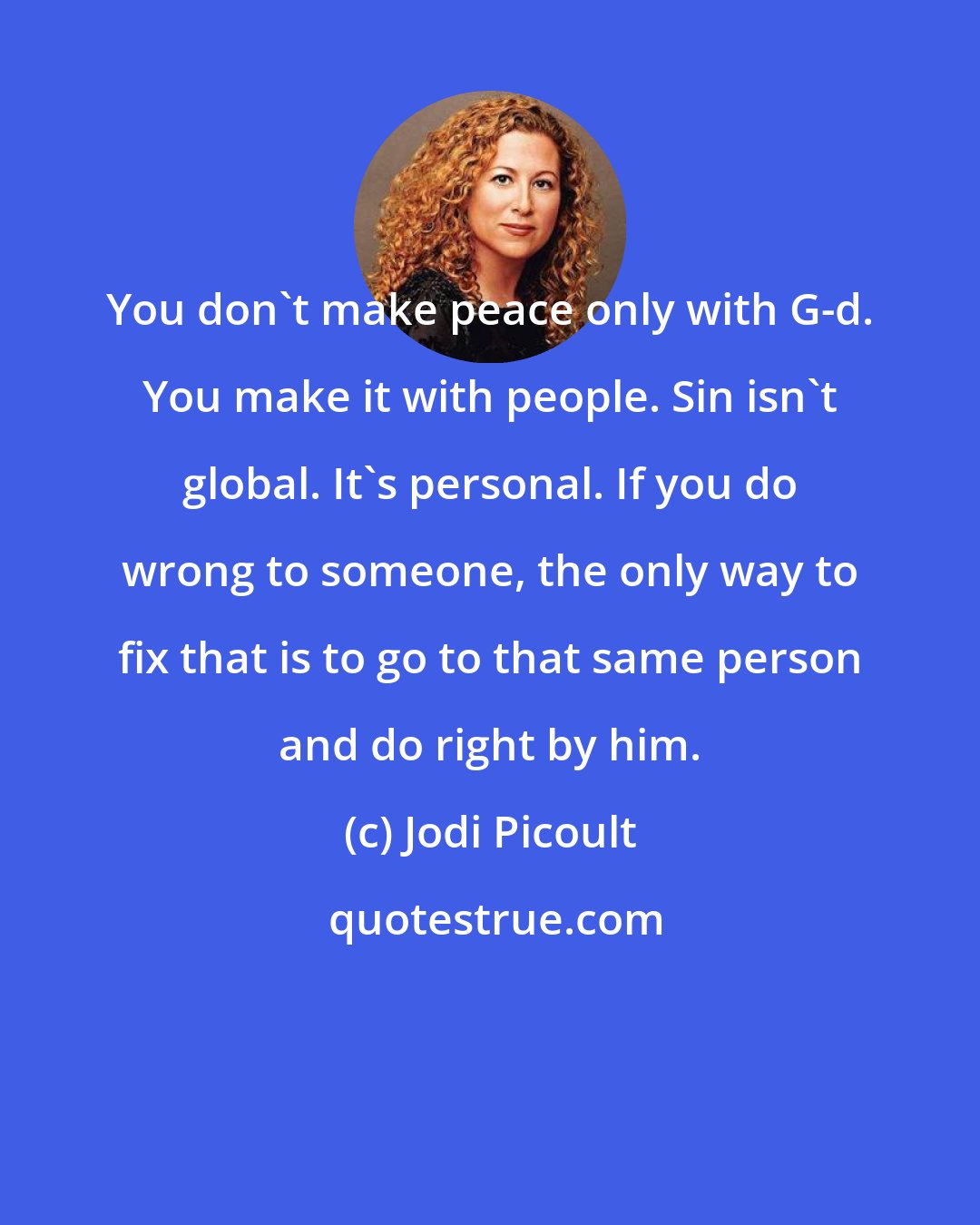 Jodi Picoult: You don't make peace only with G-d. You make it with people. Sin isn't global. It's personal. If you do wrong to someone, the only way to fix that is to go to that same person and do right by him.