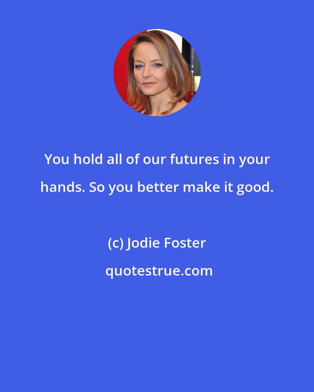 Jodie Foster: You hold all of our futures in your hands. So you better make it good.