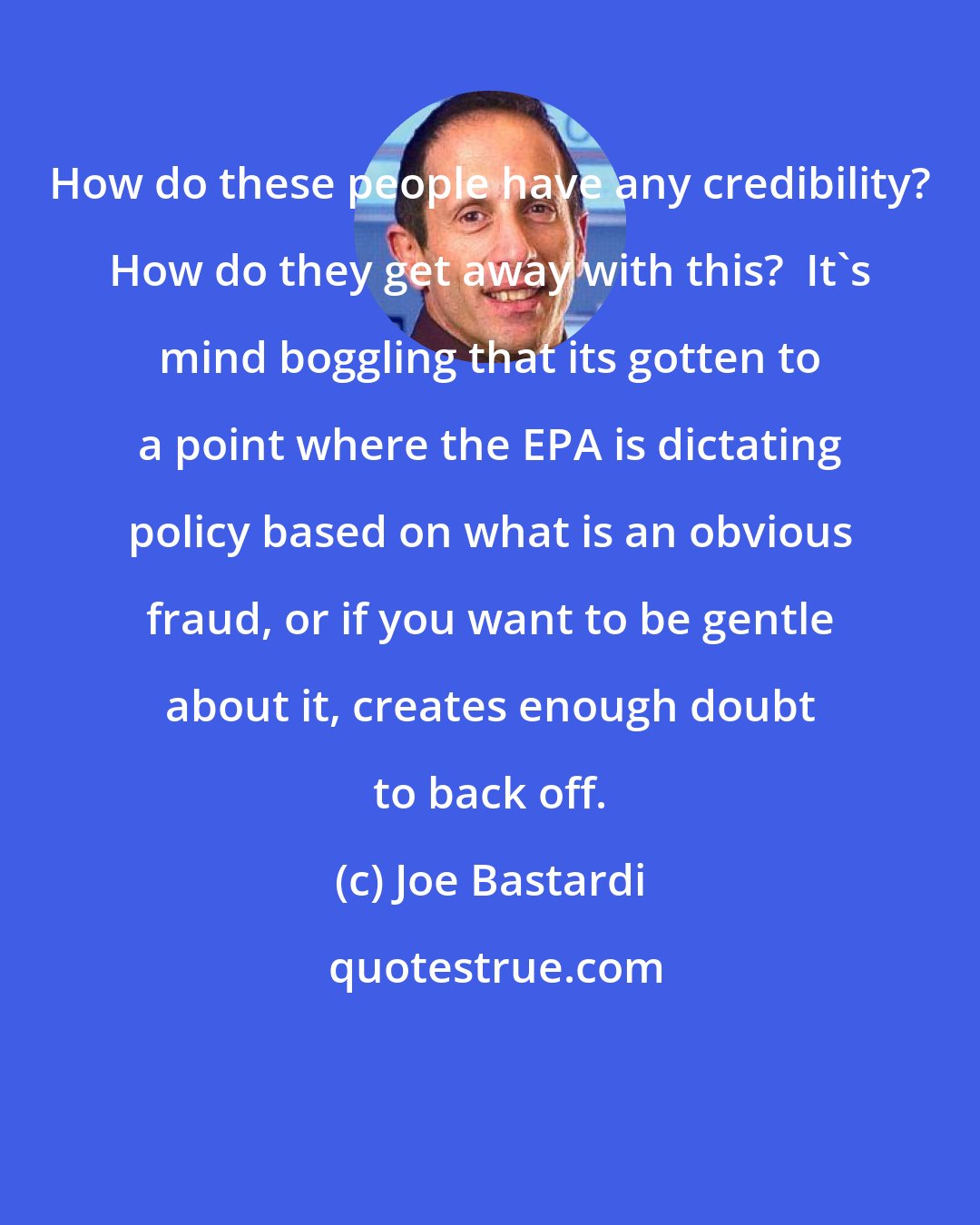 Joe Bastardi: How do these people have any credibility? How do they get away with this?  It's mind boggling that its gotten to a point where the EPA is dictating policy based on what is an obvious fraud, or if you want to be gentle about it, creates enough doubt to back off.
