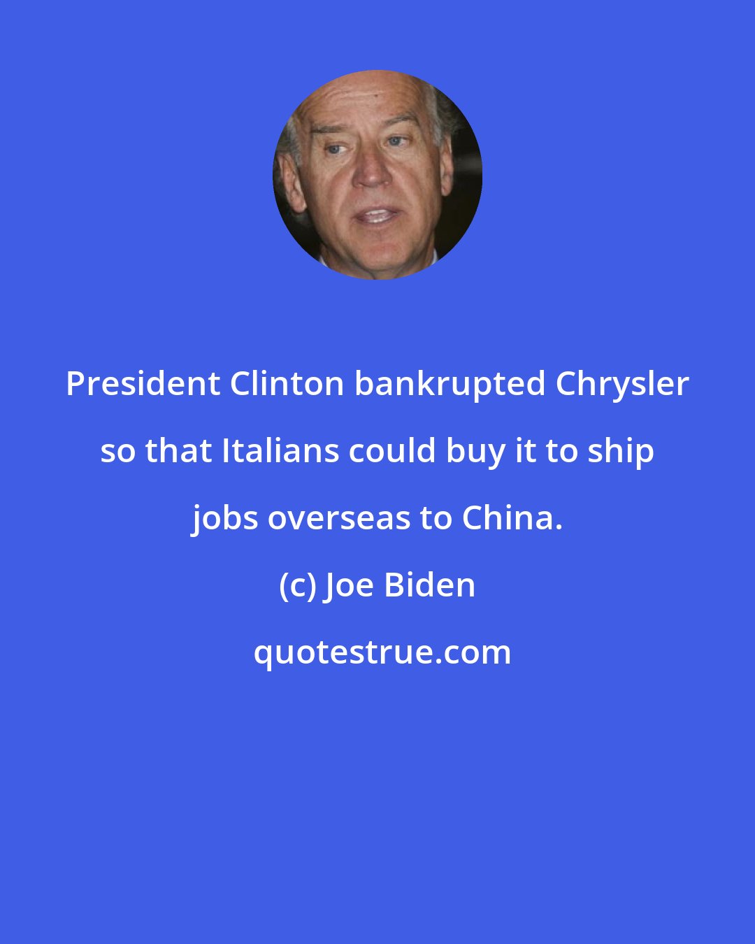 Joe Biden: President Clinton bankrupted Chrysler so that Italians could buy it to ship jobs overseas to China.