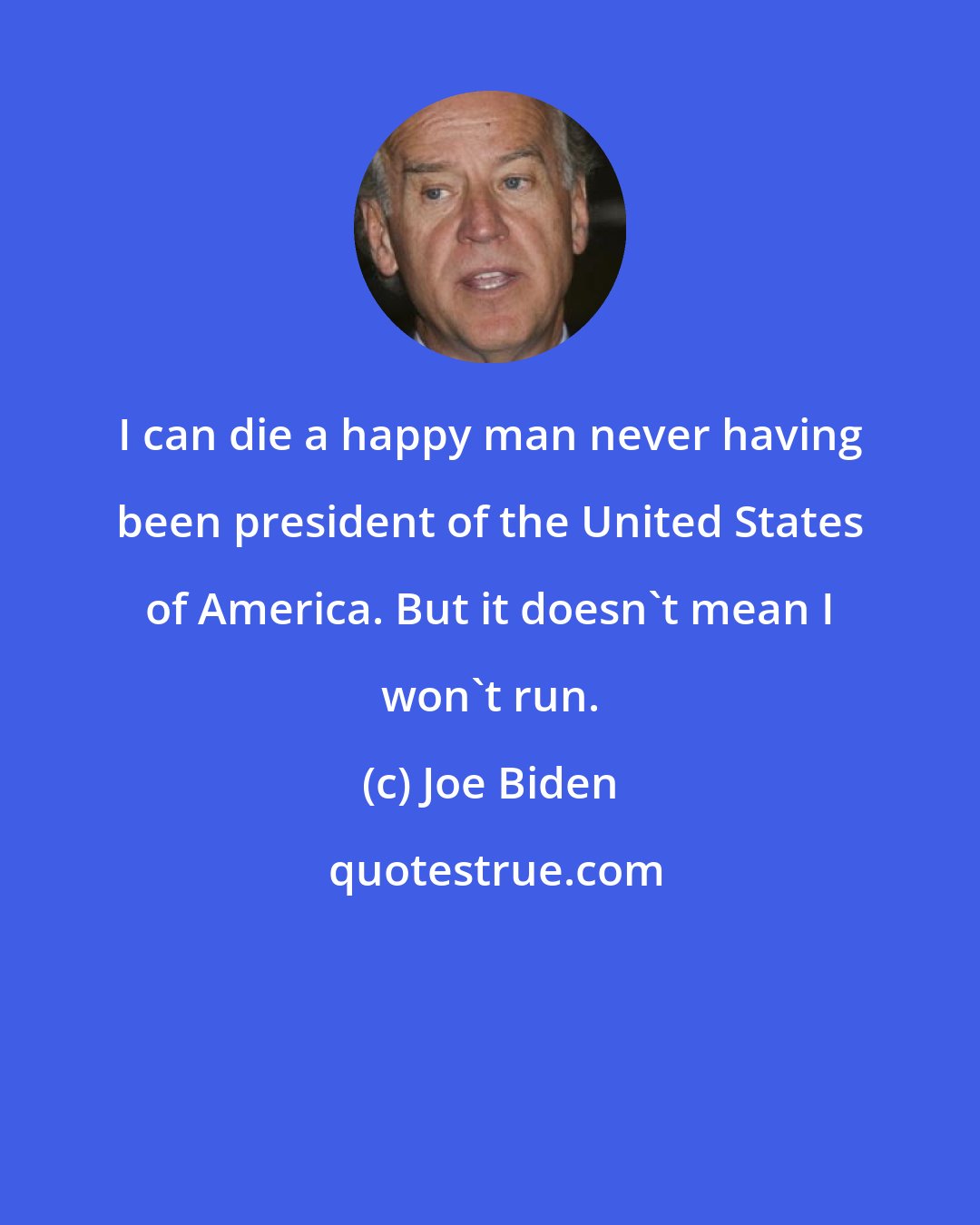 Joe Biden: I can die a happy man never having been president of the United States of America. But it doesn't mean I won't run.