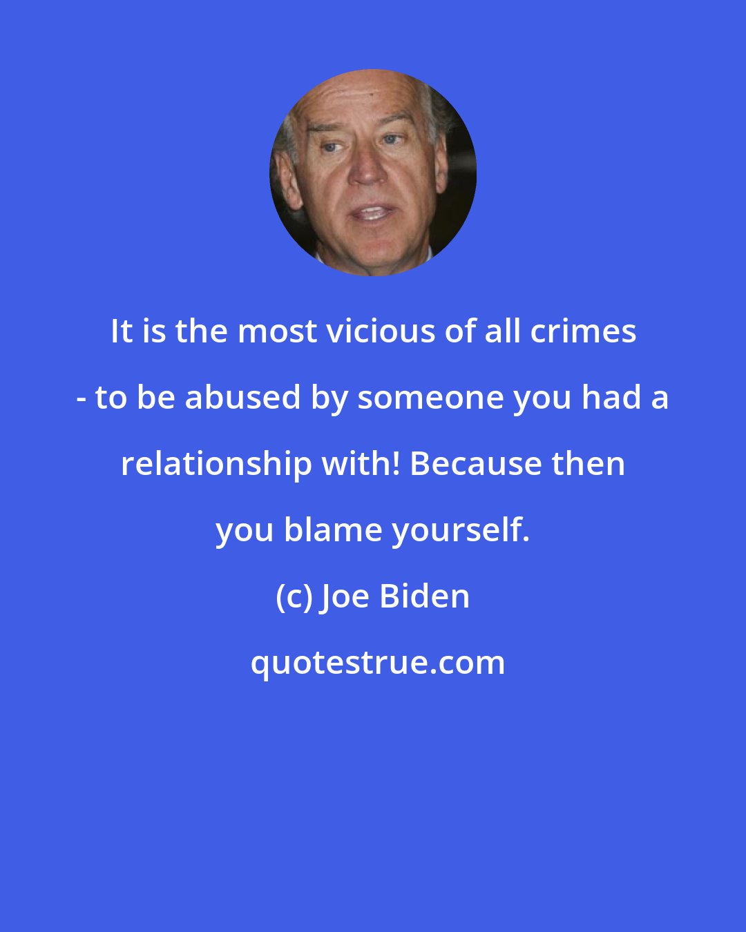 Joe Biden: It is the most vicious of all crimes - to be abused by someone you had a relationship with! Because then you blame yourself.