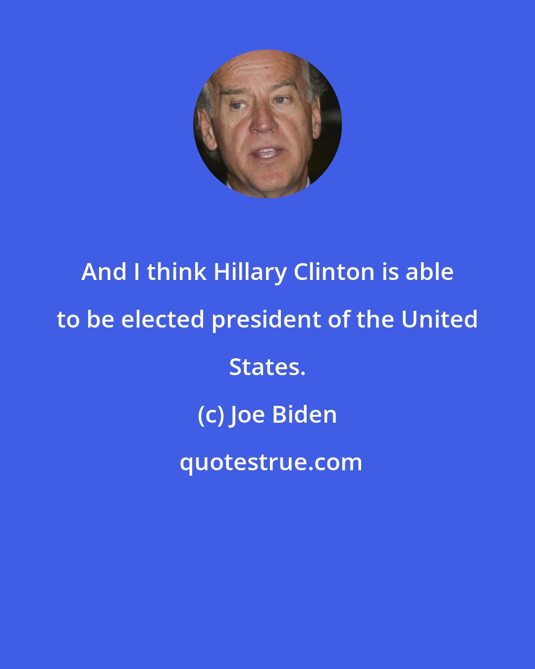 Joe Biden: And I think Hillary Clinton is able to be elected president of the United States.