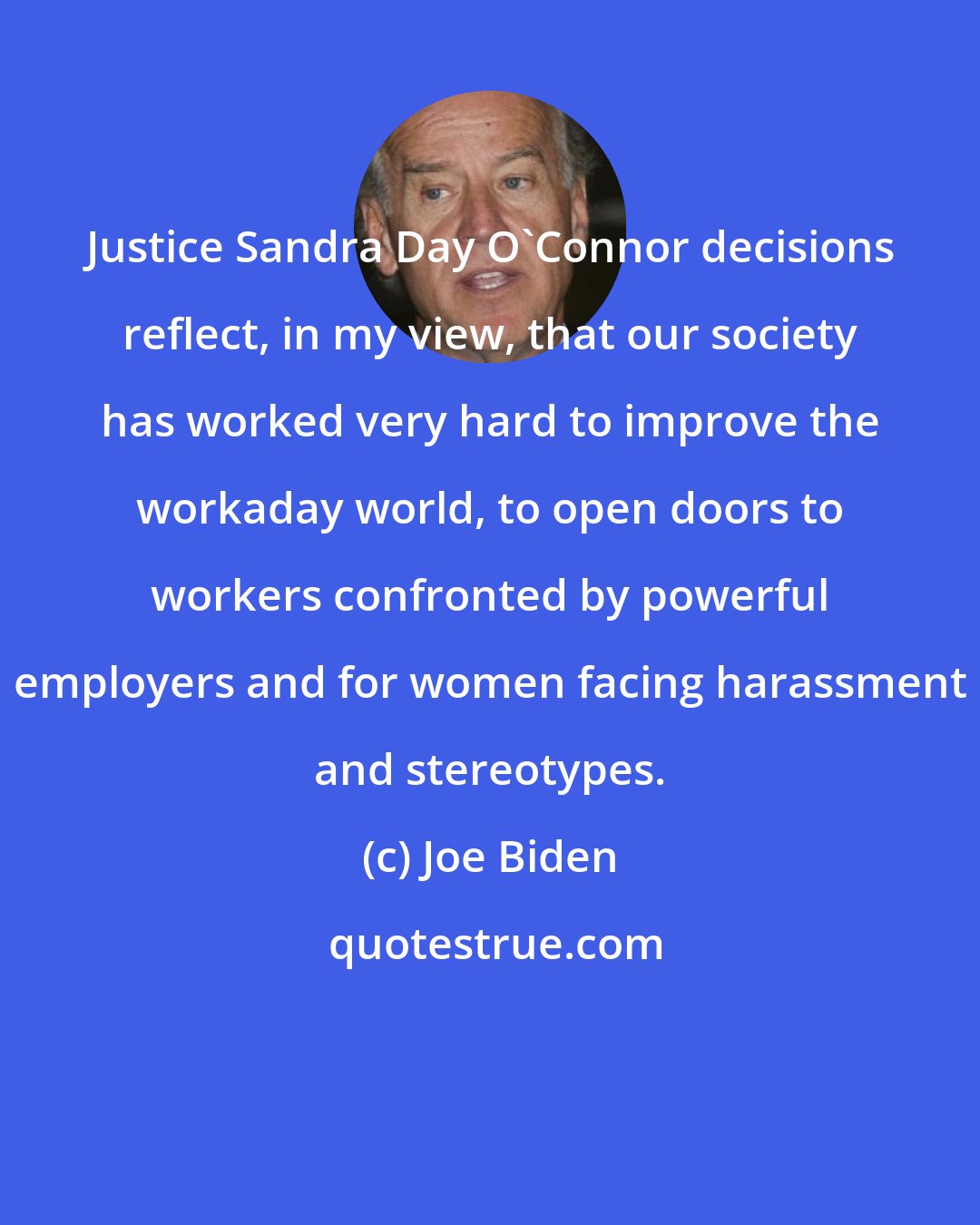 Joe Biden: Justice Sandra Day O'Connor decisions reflect, in my view, that our society has worked very hard to improve the workaday world, to open doors to workers confronted by powerful employers and for women facing harassment and stereotypes.