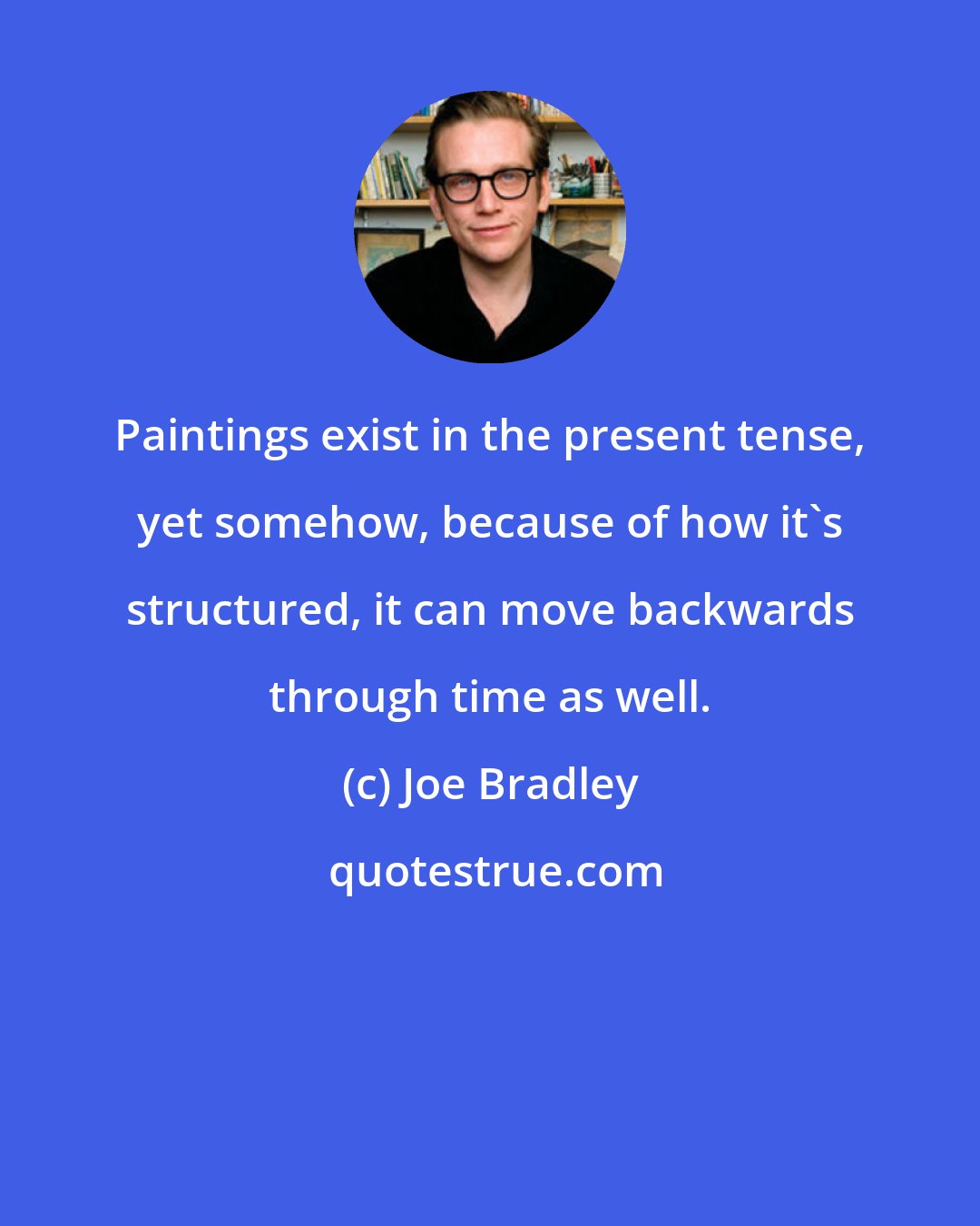Joe Bradley: Paintings exist in the present tense, yet somehow, because of how it's structured, it can move backwards through time as well.