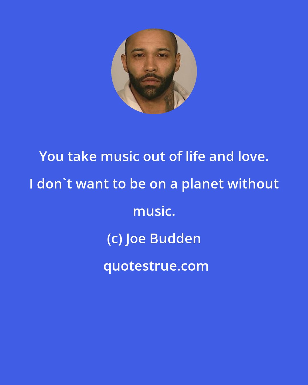 Joe Budden: You take music out of life and love. I don't want to be on a planet without music.