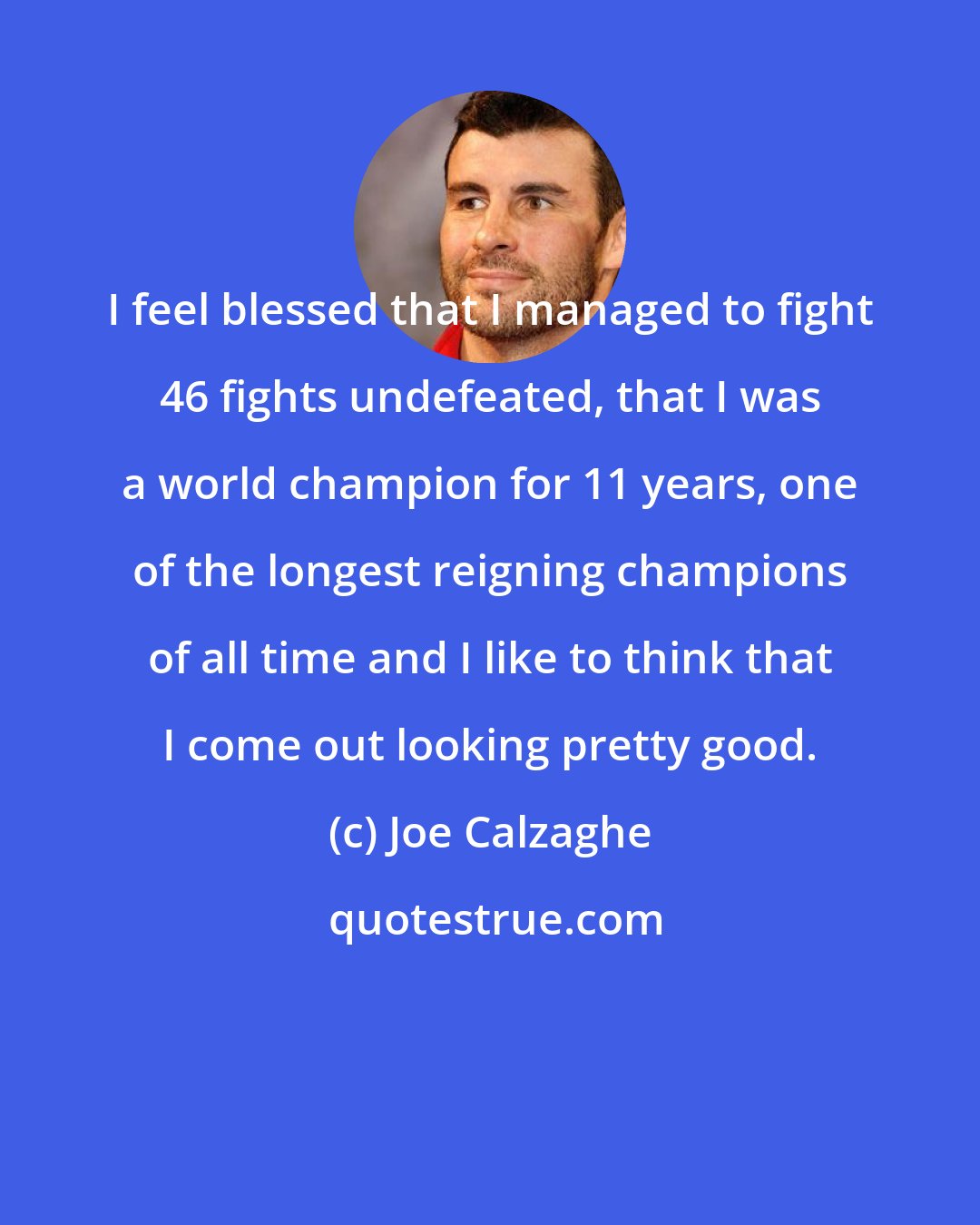 Joe Calzaghe: I feel blessed that I managed to fight 46 fights undefeated, that I was a world champion for 11 years, one of the longest reigning champions of all time and I like to think that I come out looking pretty good.