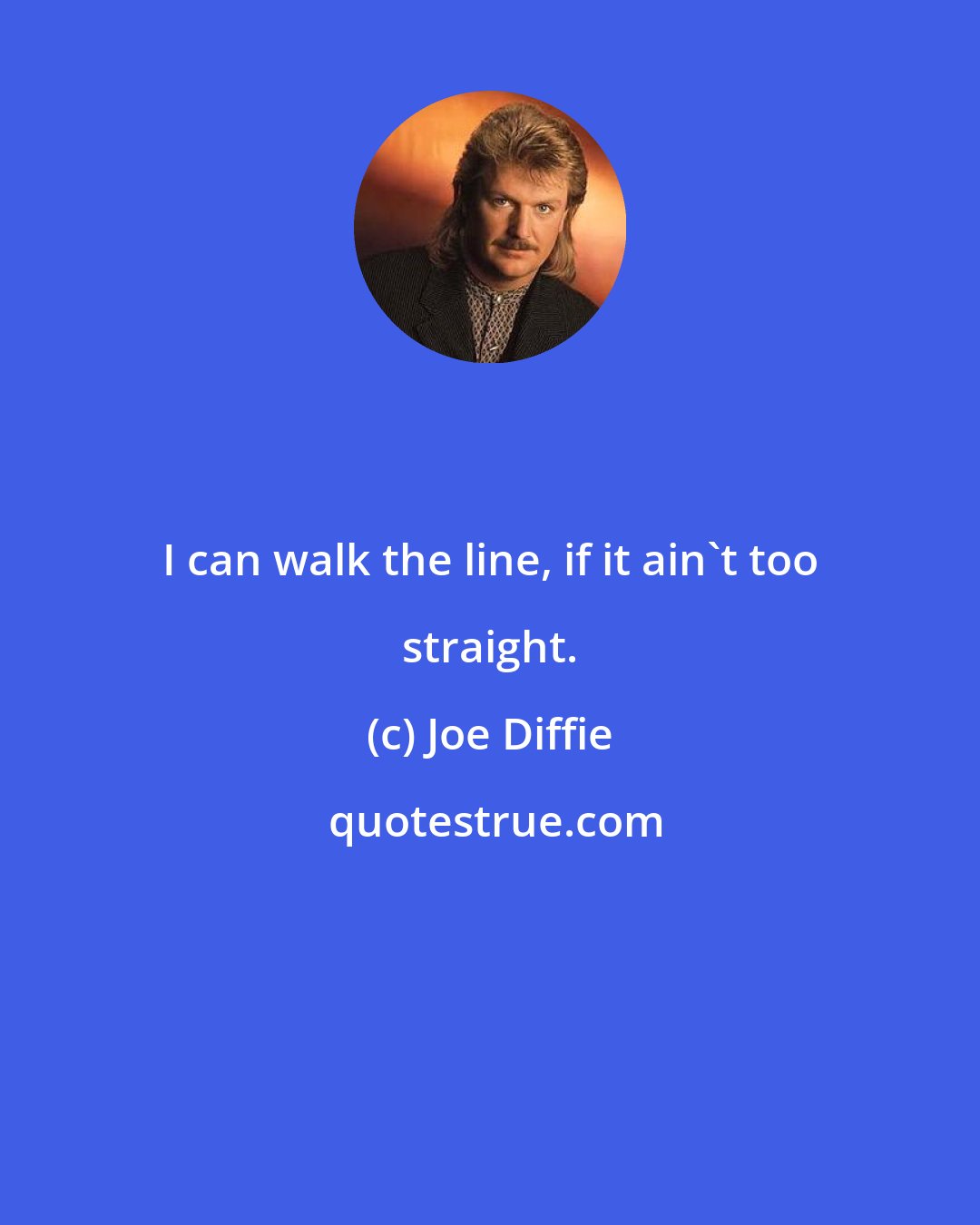 Joe Diffie: I can walk the line, if it ain't too straight.