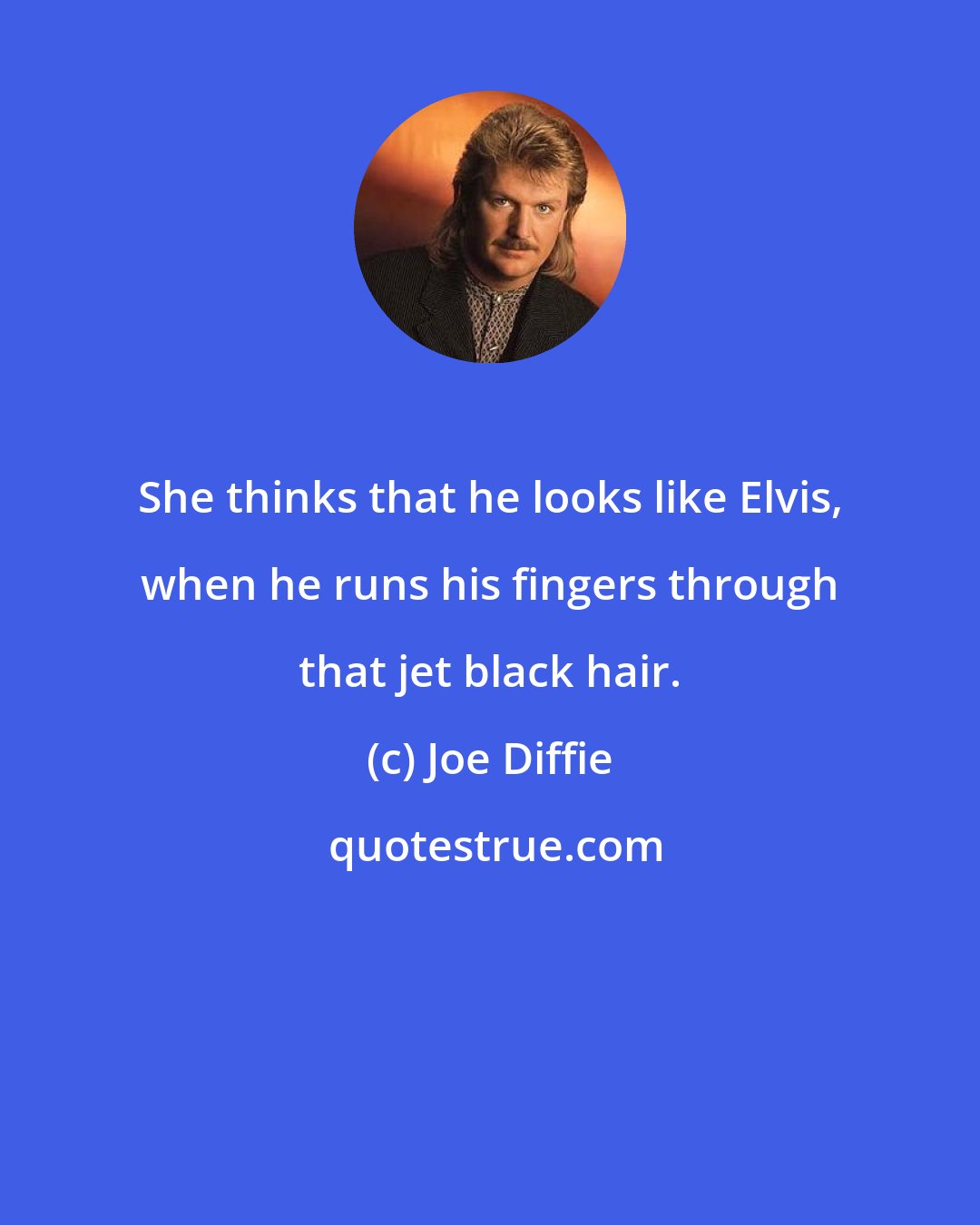 Joe Diffie: She thinks that he looks like Elvis, when he runs his fingers through that jet black hair.