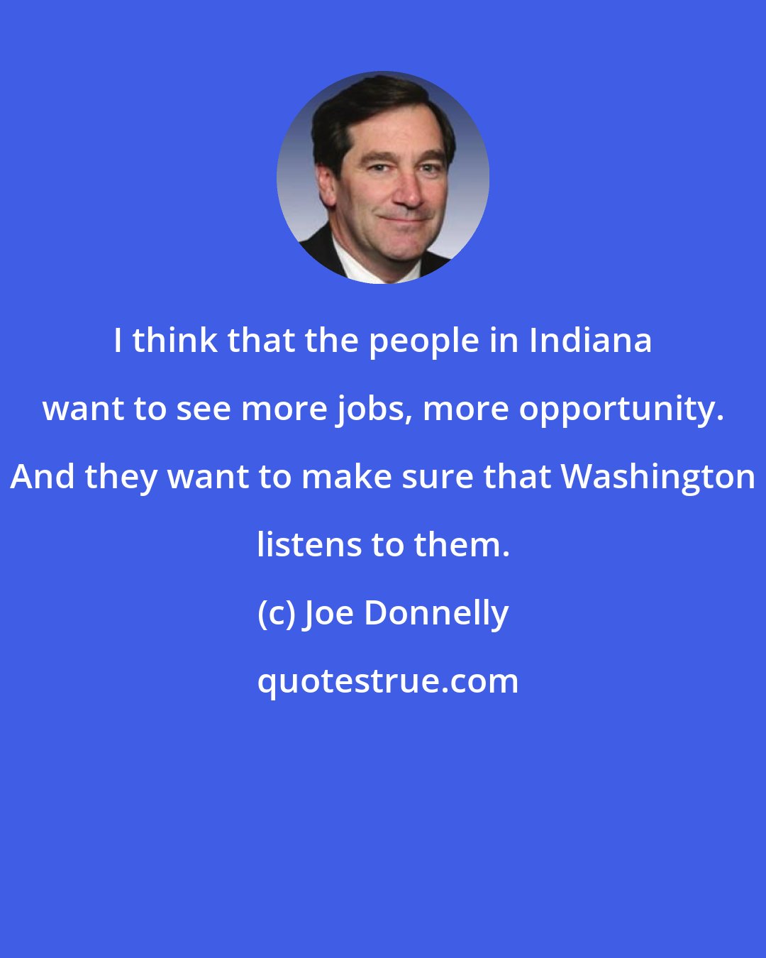 Joe Donnelly: I think that the people in Indiana want to see more jobs, more opportunity. And they want to make sure that Washington listens to them.