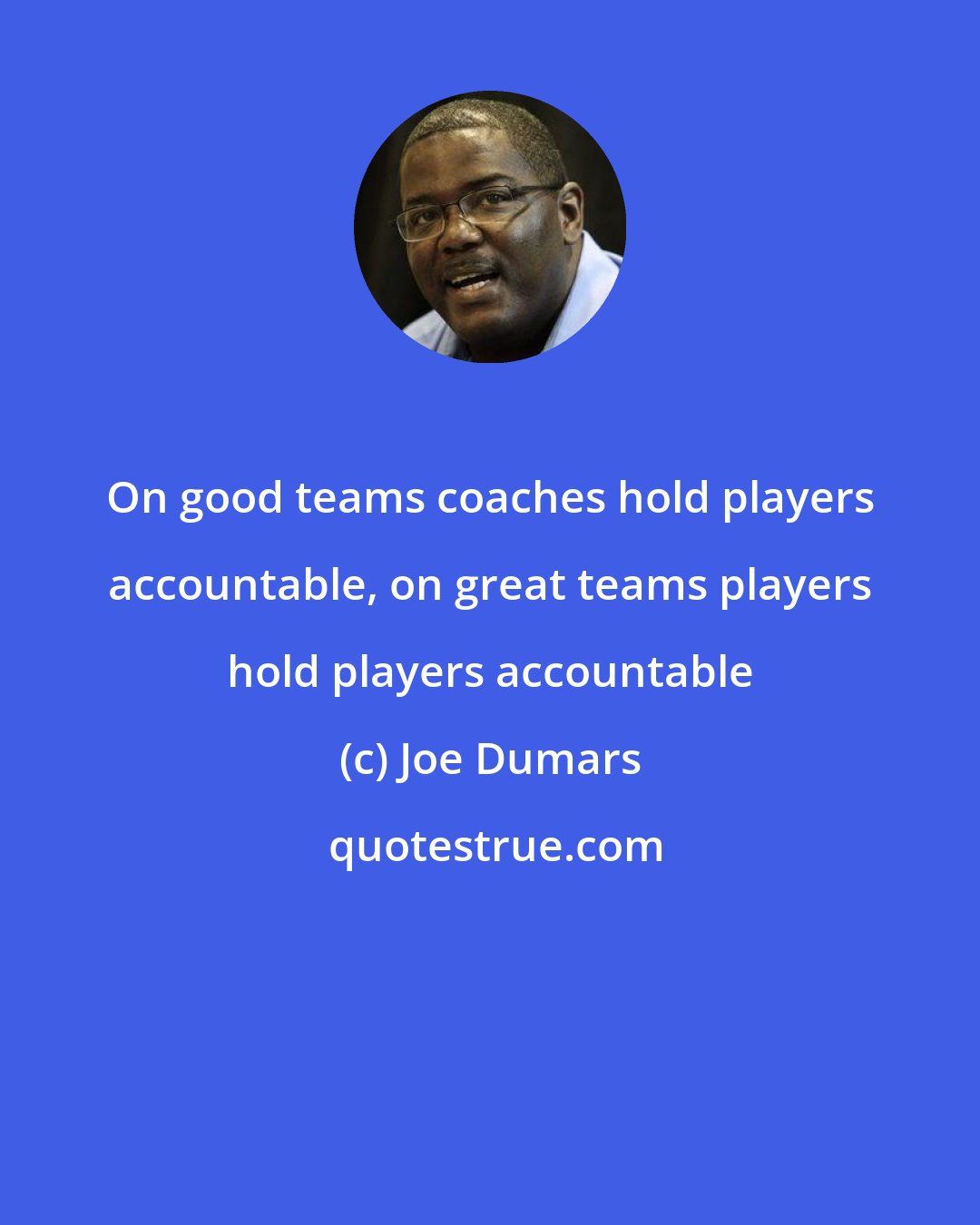Joe Dumars: On good teams coaches hold players accountable, on great teams players hold players accountable