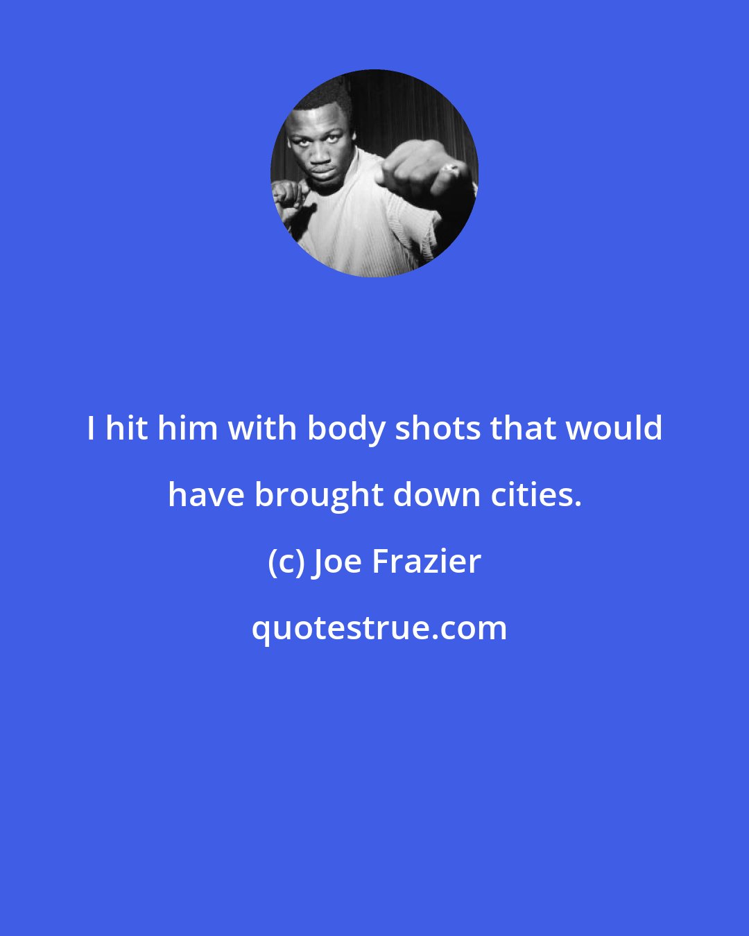 Joe Frazier: I hit him with body shots that would have brought down cities.