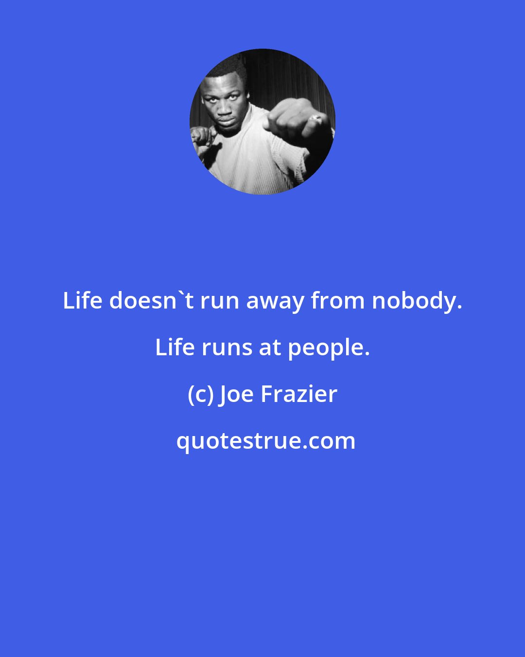 Joe Frazier: Life doesn't run away from nobody. Life runs at people.