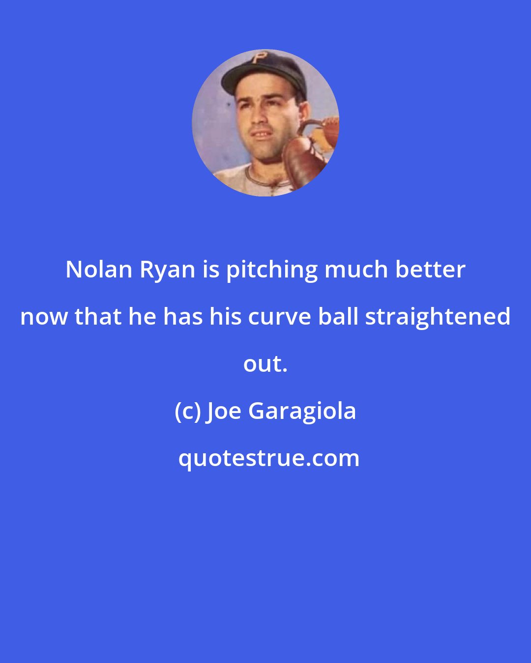 Joe Garagiola: Nolan Ryan is pitching much better now that he has his curve ball straightened out.