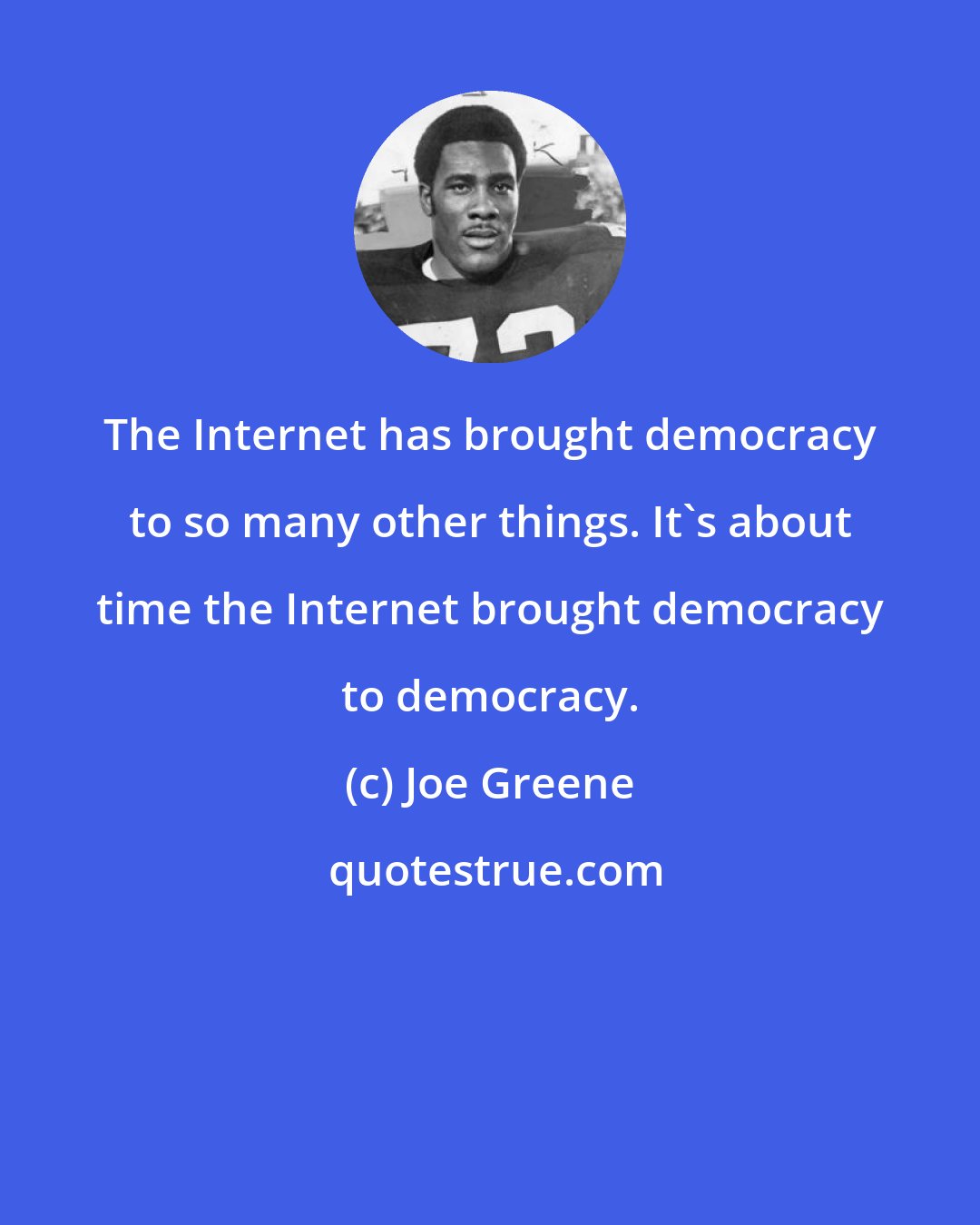 Joe Greene: The Internet has brought democracy to so many other things. It's about time the Internet brought democracy to democracy.