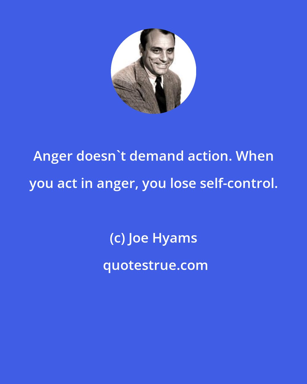 Joe Hyams: Anger doesn't demand action. When you act in anger, you lose self-control.
