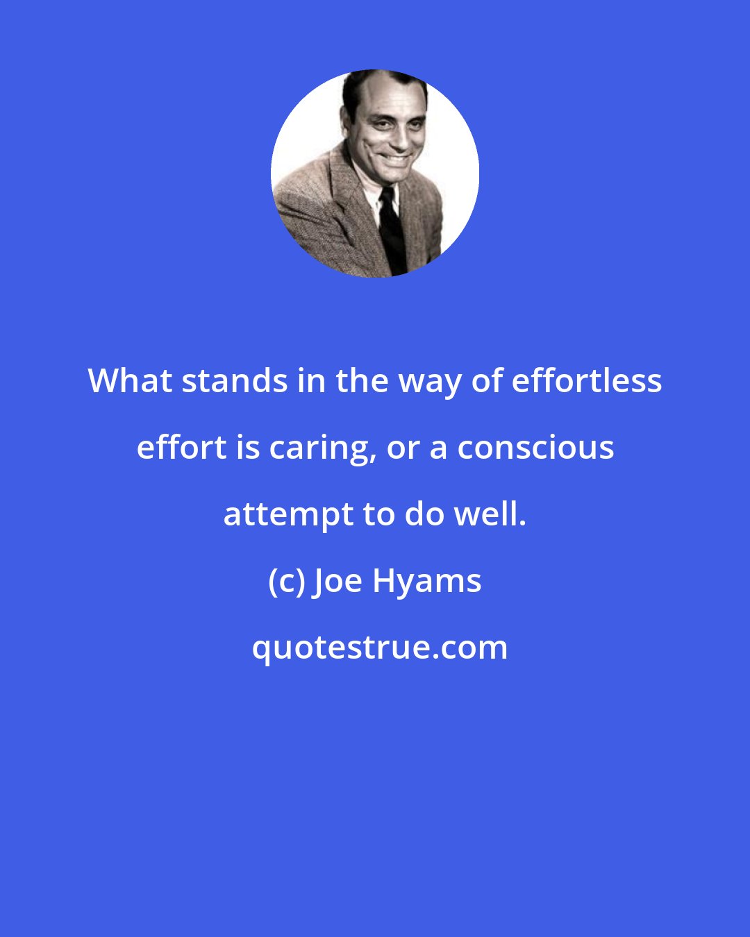 Joe Hyams: What stands in the way of effortless effort is caring, or a conscious attempt to do well.