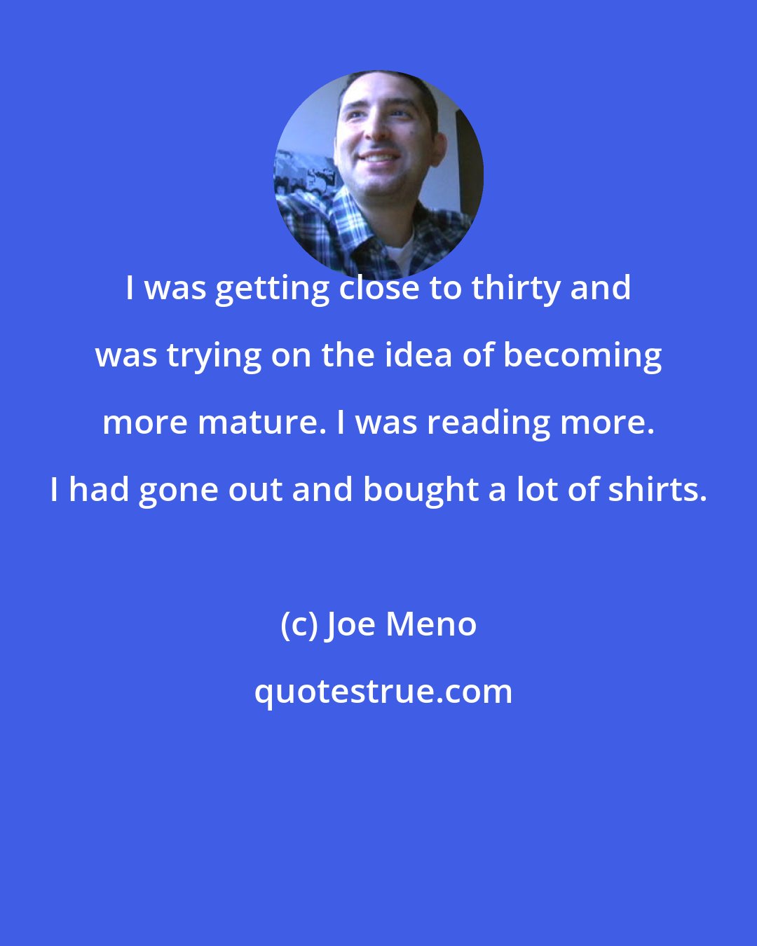 Joe Meno: I was getting close to thirty and was trying on the idea of becoming more mature. I was reading more. I had gone out and bought a lot of shirts.