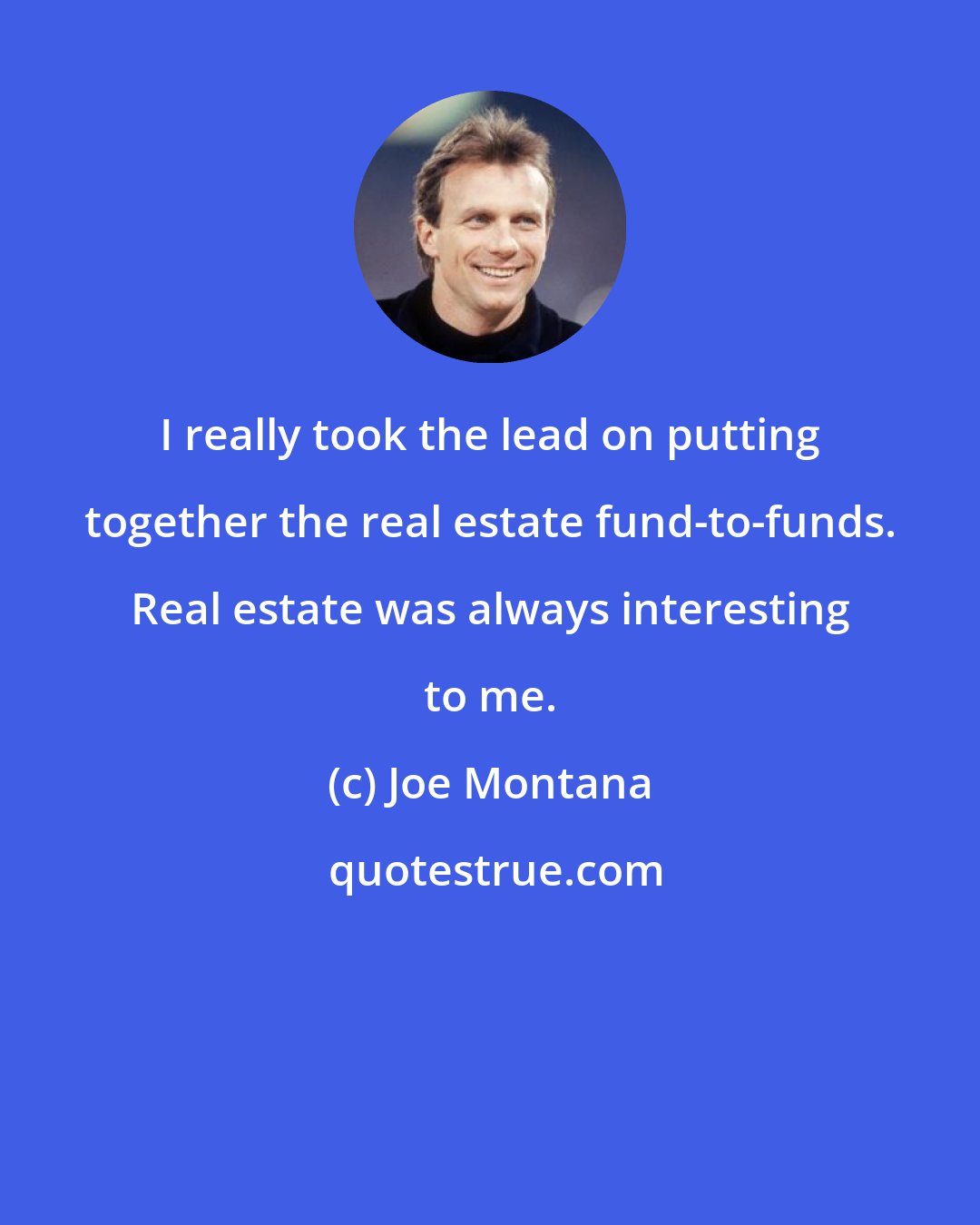 Joe Montana: I really took the lead on putting together the real estate fund-to-funds. Real estate was always interesting to me.