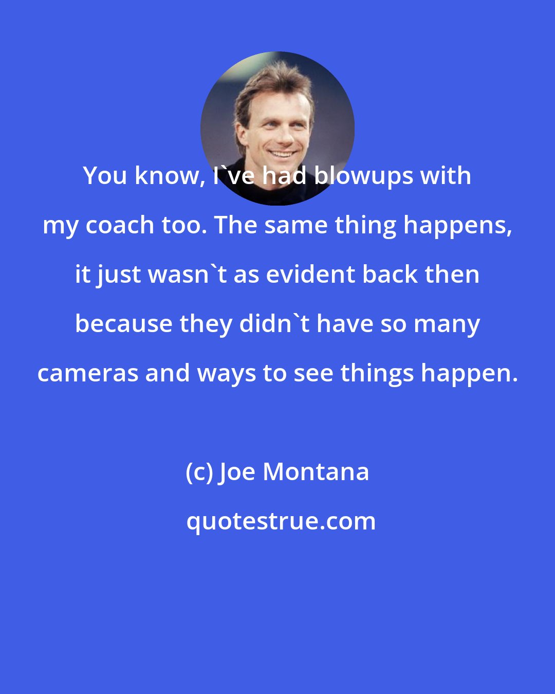 Joe Montana: You know, I've had blowups with my coach too. The same thing happens, it just wasn't as evident back then because they didn't have so many cameras and ways to see things happen.