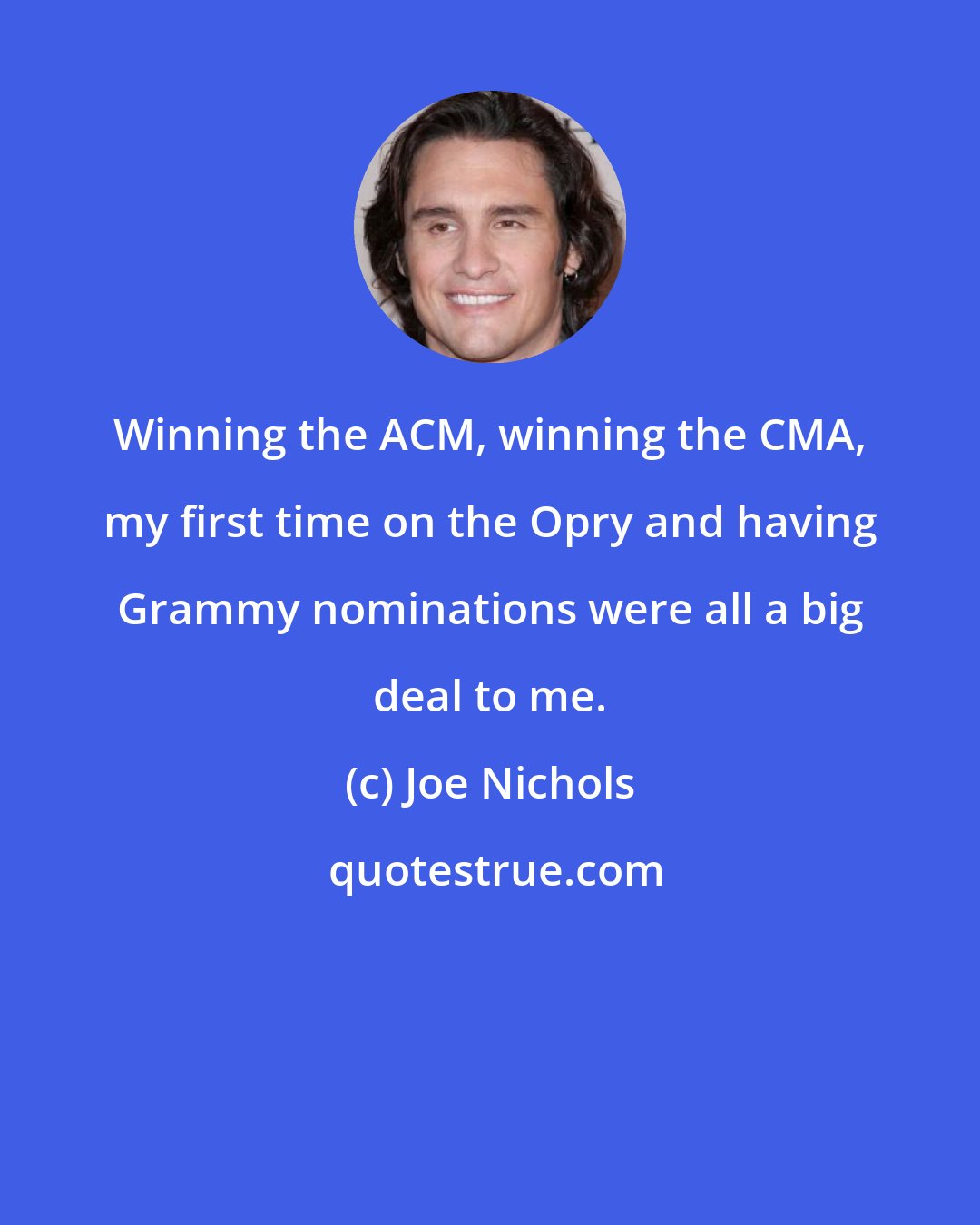 Joe Nichols: Winning the ACM, winning the CMA, my first time on the Opry and having Grammy nominations were all a big deal to me.