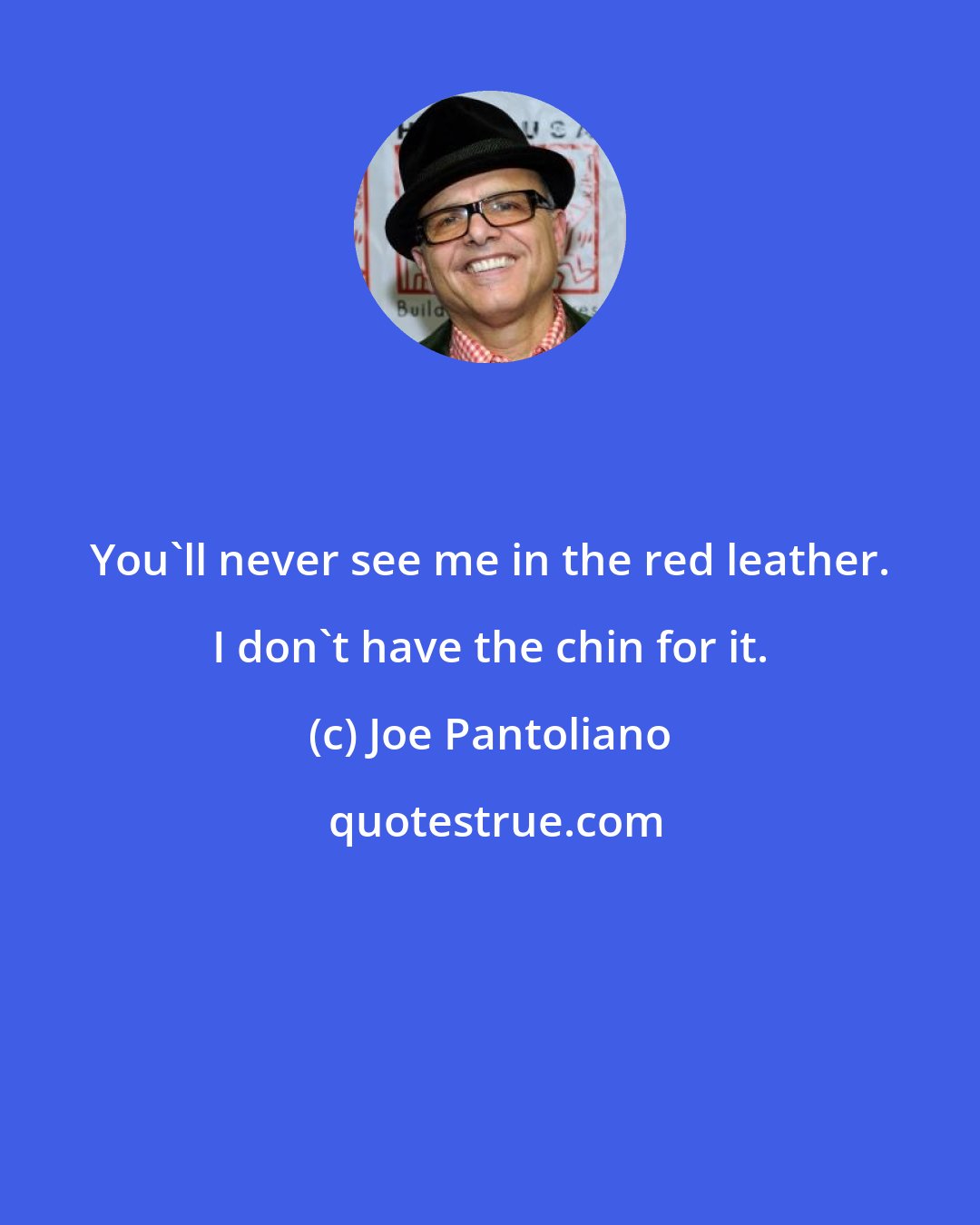 Joe Pantoliano: You'll never see me in the red leather. I don't have the chin for it.