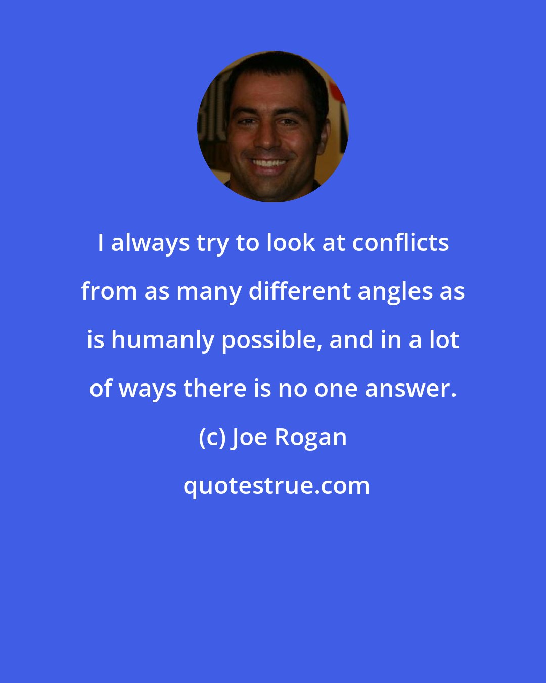 Joe Rogan: I always try to look at conflicts from as many different angles as is humanly possible, and in a lot of ways there is no one answer.