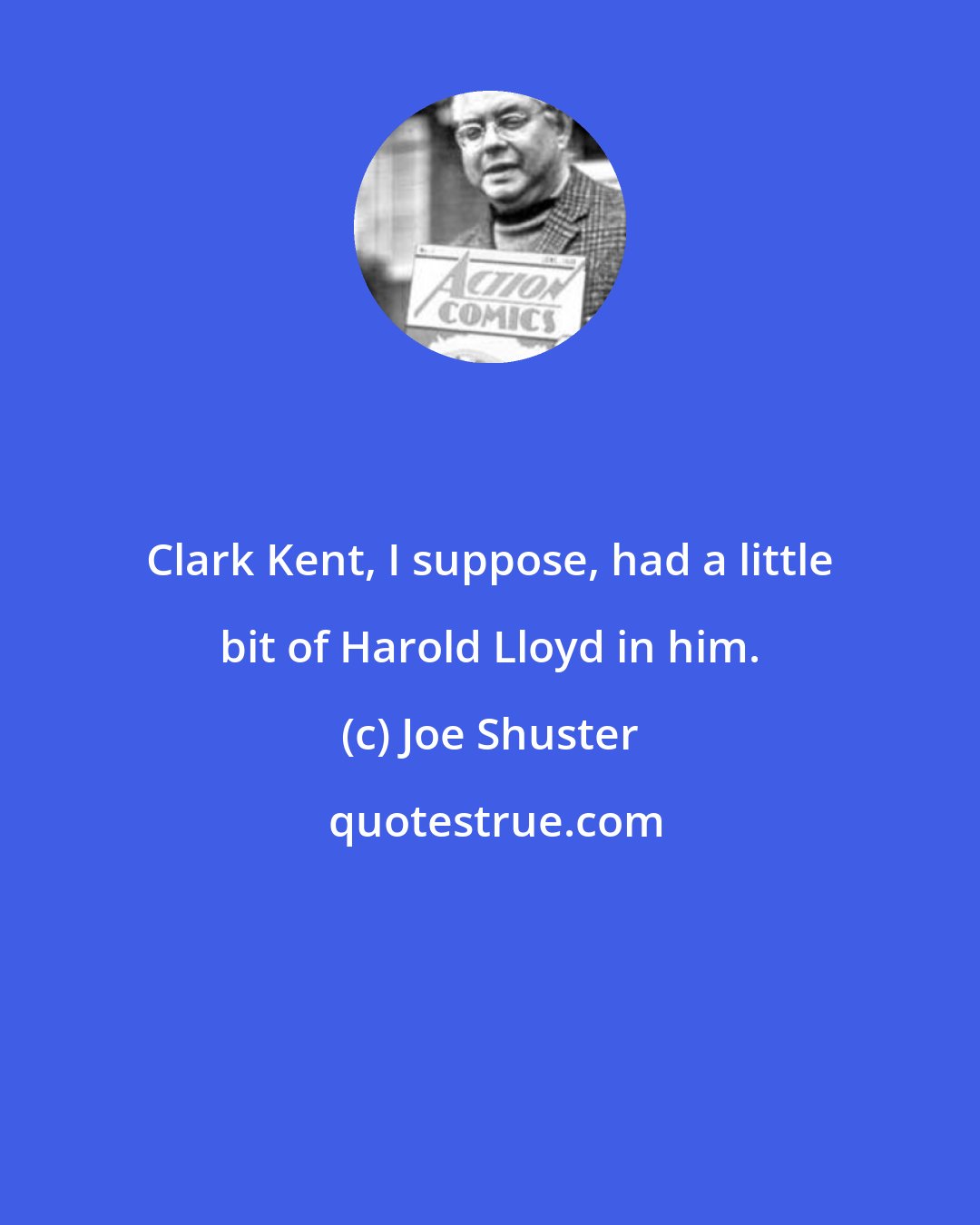 Joe Shuster: Clark Kent, I suppose, had a little bit of Harold Lloyd in him.