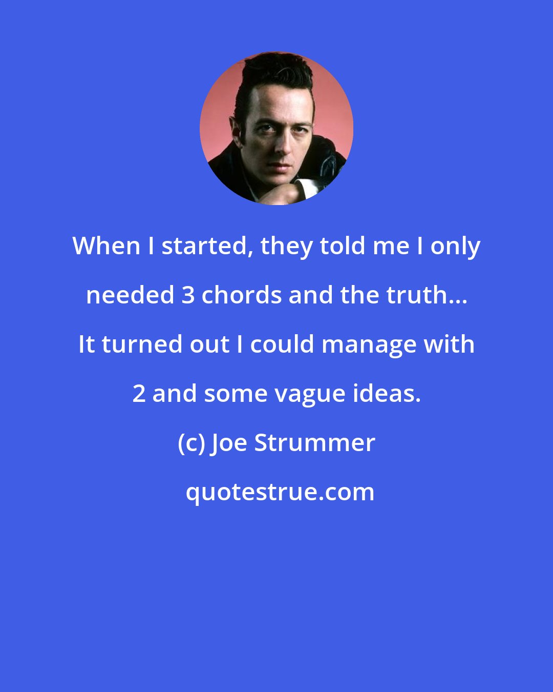 Joe Strummer: When I started, they told me I only needed 3 chords and the truth... It turned out I could manage with 2 and some vague ideas.