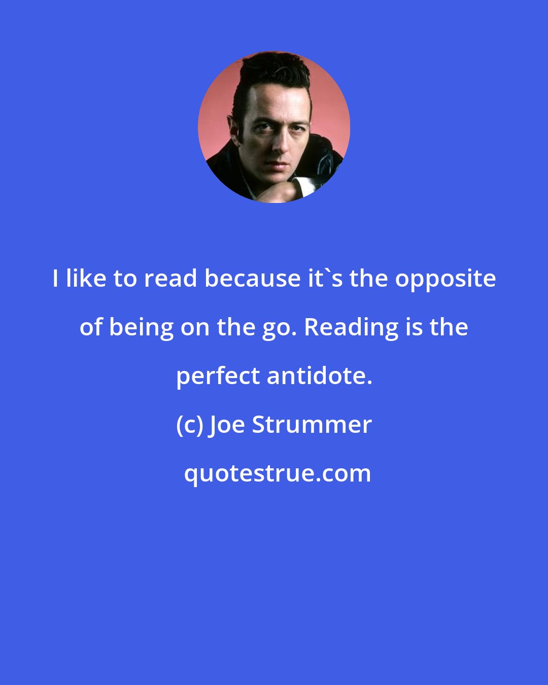 Joe Strummer: I like to read because it's the opposite of being on the go. Reading is the perfect antidote.