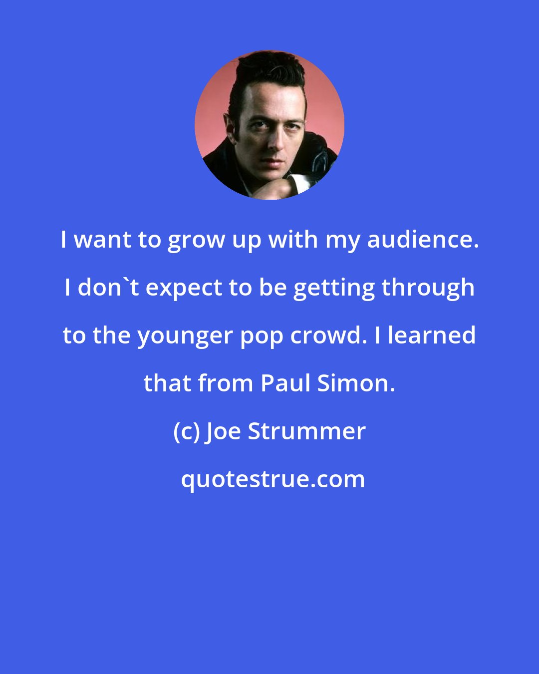 Joe Strummer: I want to grow up with my audience. I don't expect to be getting through to the younger pop crowd. I learned that from Paul Simon.