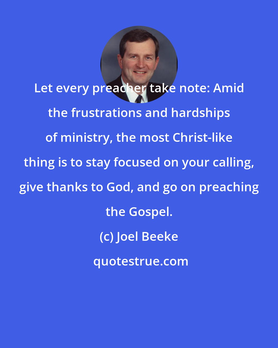 Joel Beeke: Let every preacher take note: Amid the frustrations and hardships of ministry, the most Christ-like thing is to stay focused on your calling, give thanks to God, and go on preaching the Gospel.
