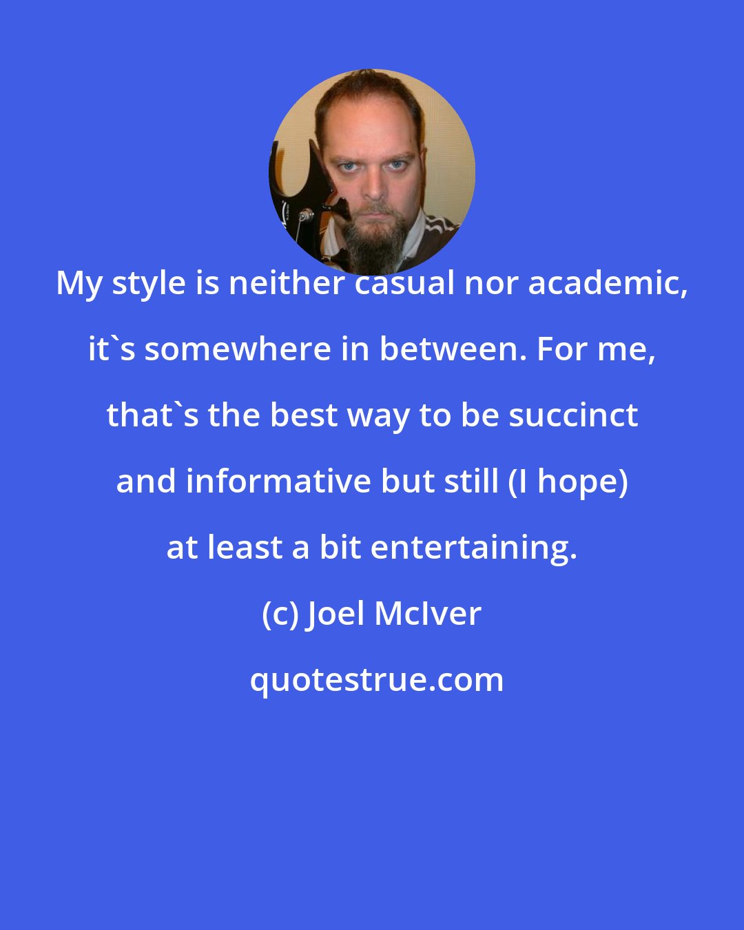 Joel McIver: My style is neither casual nor academic, it's somewhere in between. For me, that's the best way to be succinct and informative but still (I hope) at least a bit entertaining.