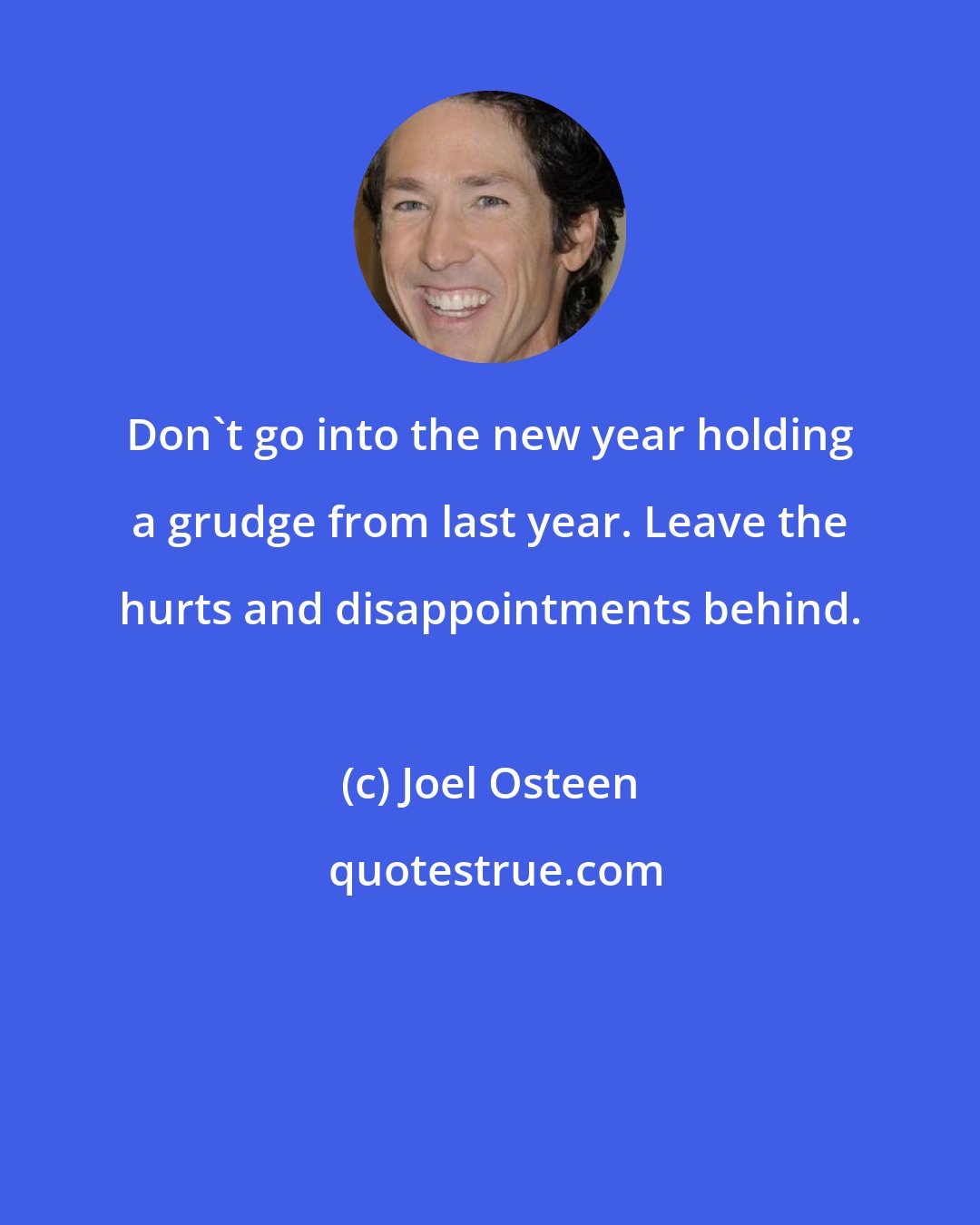 Joel Osteen: Don't go into the new year holding a grudge from last year. Leave the hurts and disappointments behind.