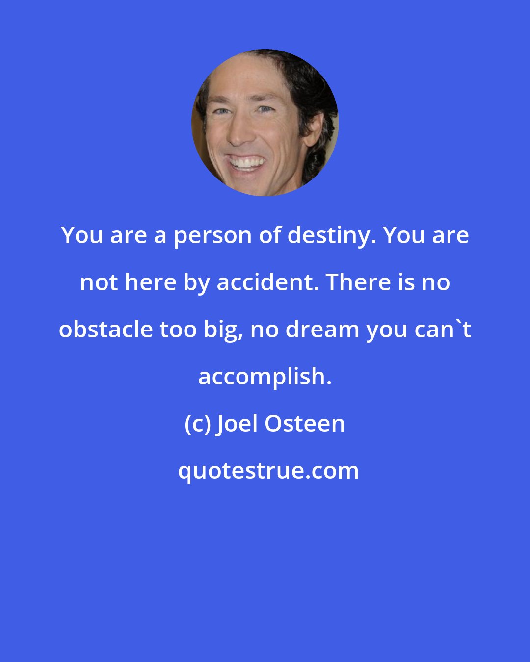Joel Osteen: You are a person of destiny. You are not here by accident. There is no obstacle too big, no dream you can't accomplish.