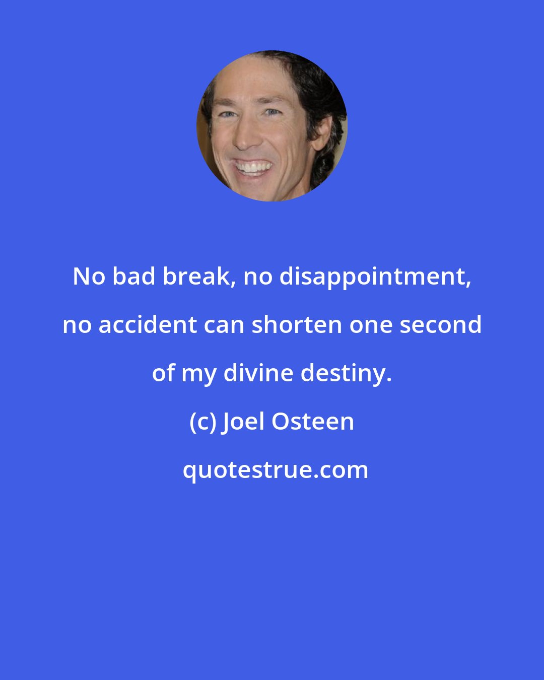 Joel Osteen: No bad break, no disappointment, no accident can shorten one second of my divine destiny.