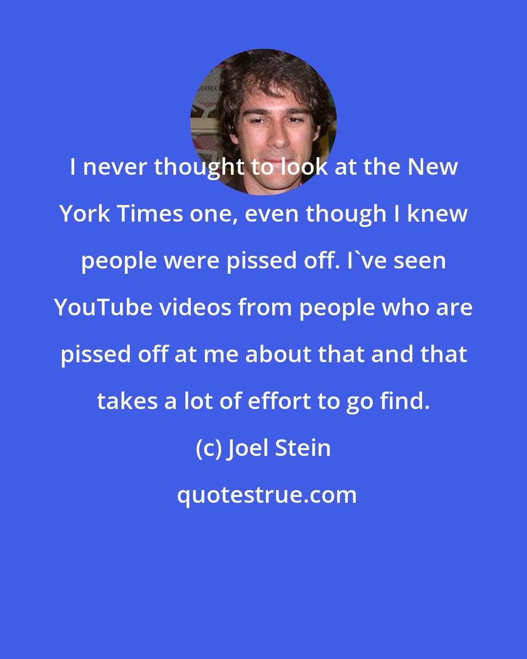 Joel Stein: I never thought to look at the New York Times one, even though I knew people were pissed off. I've seen YouTube videos from people who are pissed off at me about that and that takes a lot of effort to go find.