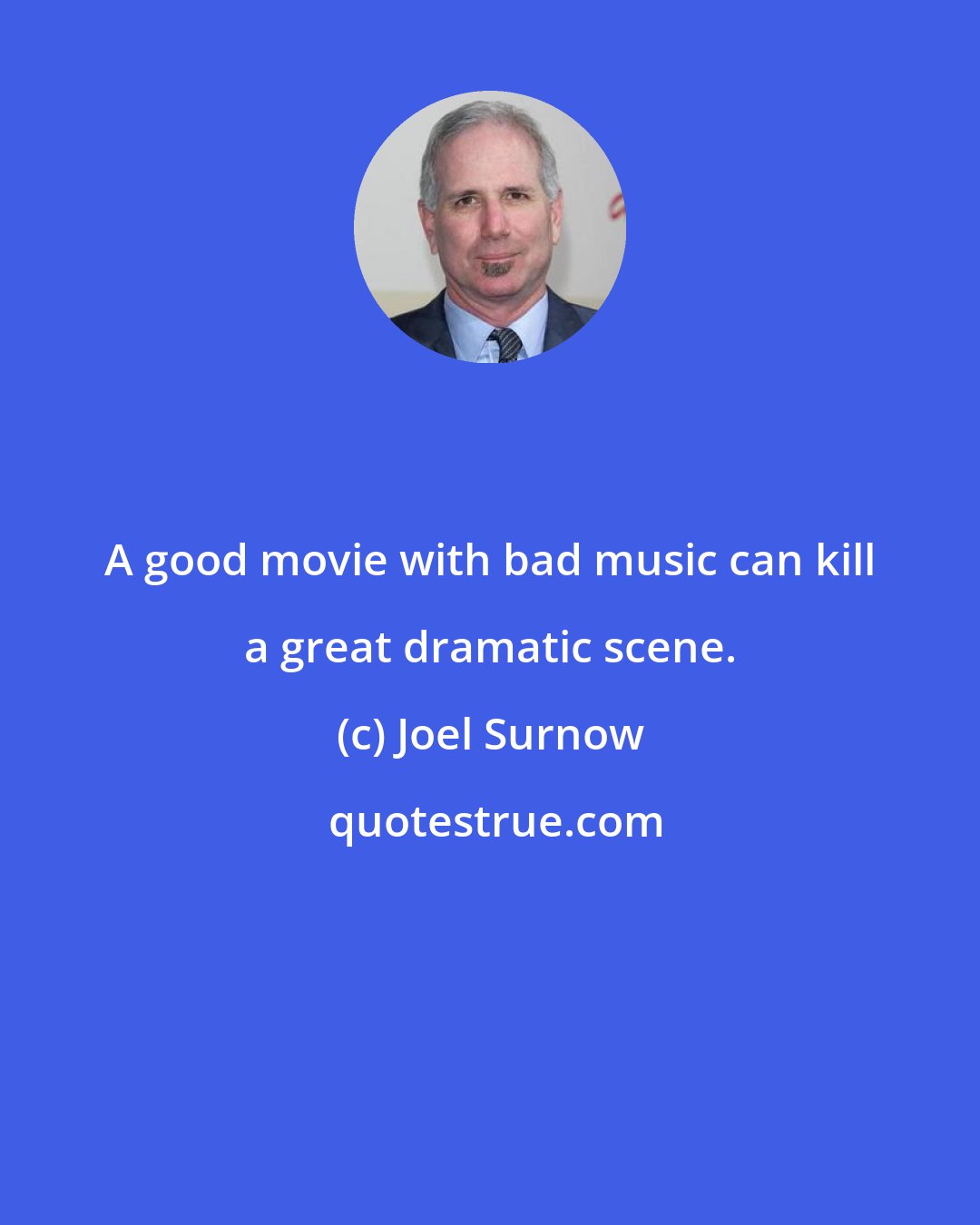 Joel Surnow: A good movie with bad music can kill a great dramatic scene.