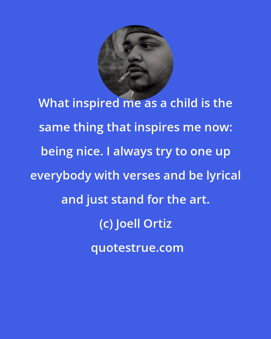 Joell Ortiz: What inspired me as a child is the same thing that inspires me now: being nice. I always try to one up everybody with verses and be lyrical and just stand for the art.