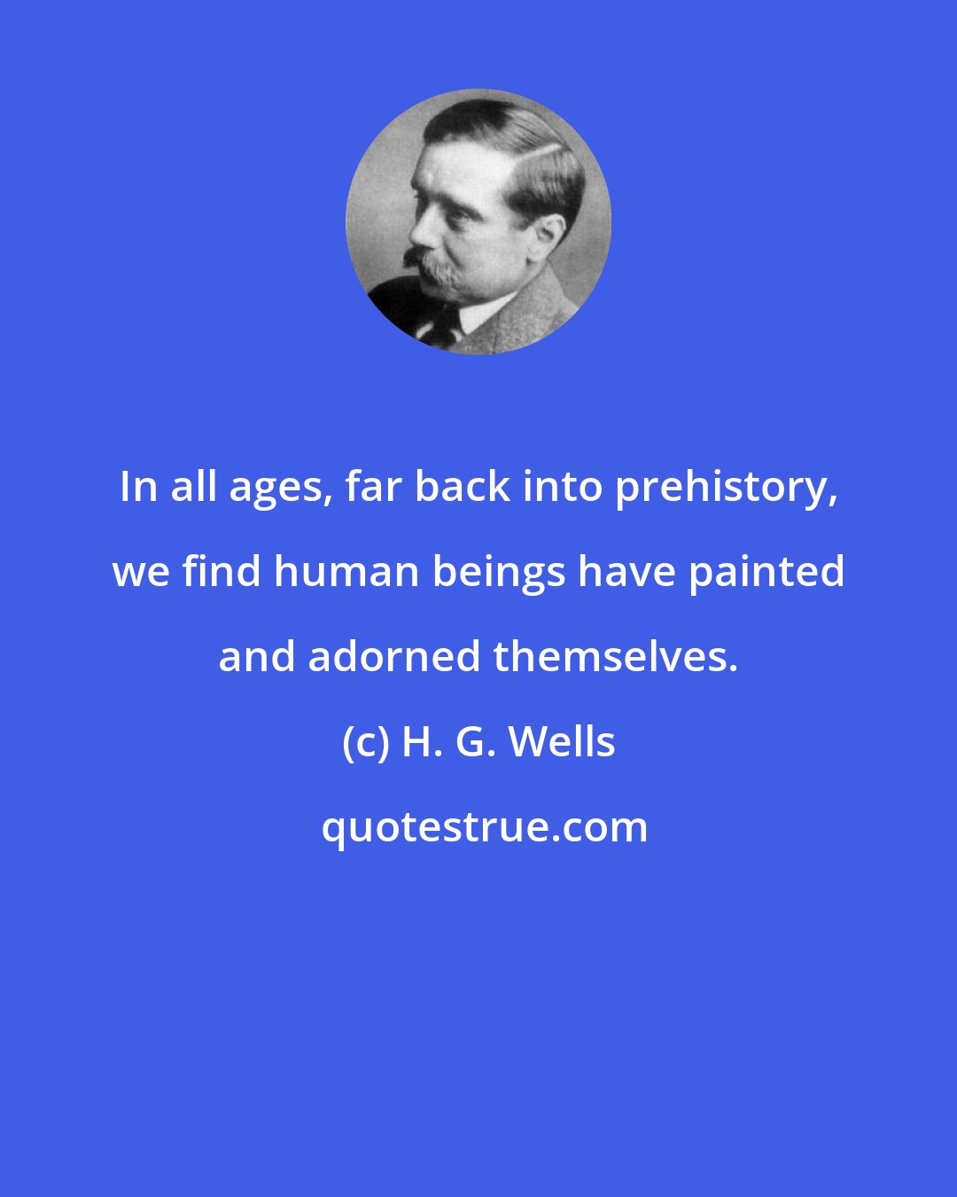H. G. Wells: In all ages, far back into prehistory, we find human beings have painted and adorned themselves.