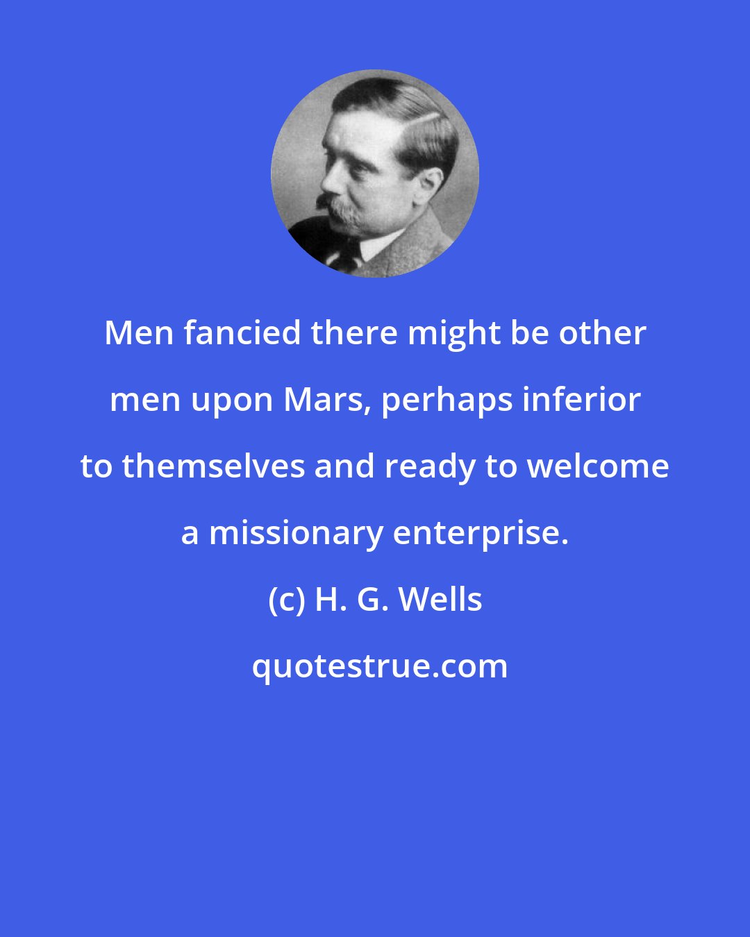 H. G. Wells: Men fancied there might be other men upon Mars, perhaps inferior to themselves and ready to welcome a missionary enterprise.