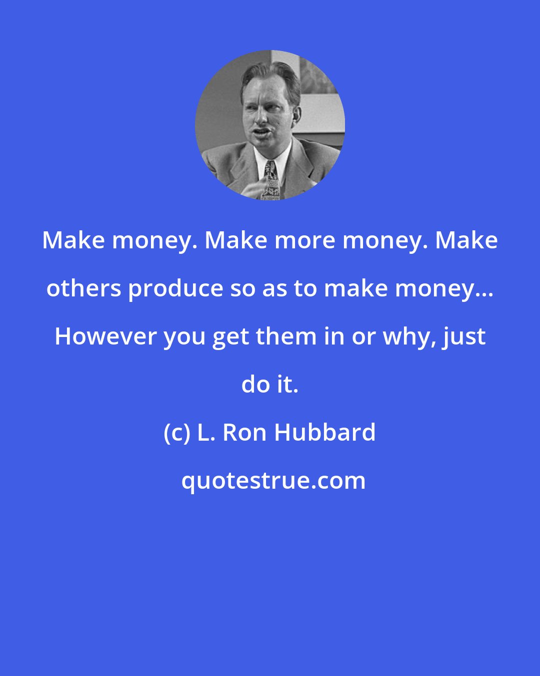 L. Ron Hubbard: Make money. Make more money. Make others produce so as to make money... However you get them in or why, just do it.