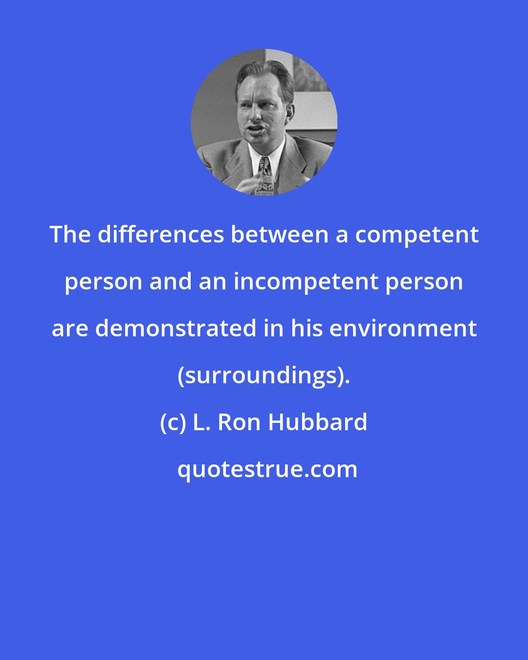 L. Ron Hubbard: The differences between a competent person and an incompetent person are demonstrated in his environment (surroundings).
