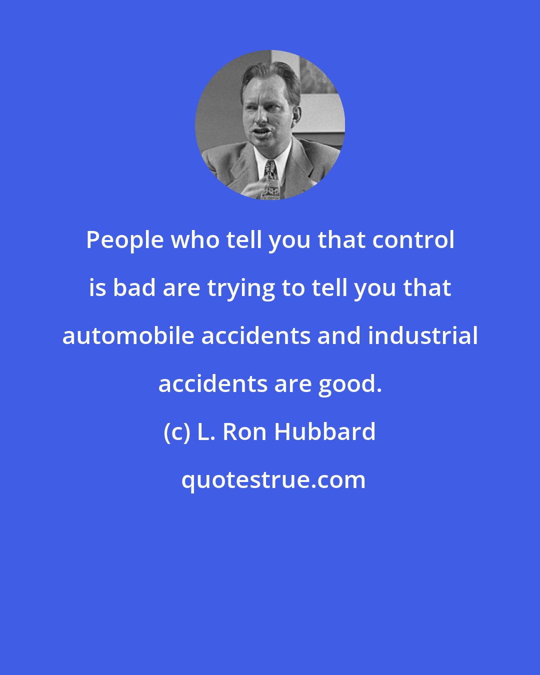 L. Ron Hubbard: People who tell you that control is bad are trying to tell you that automobile accidents and industrial accidents are good.