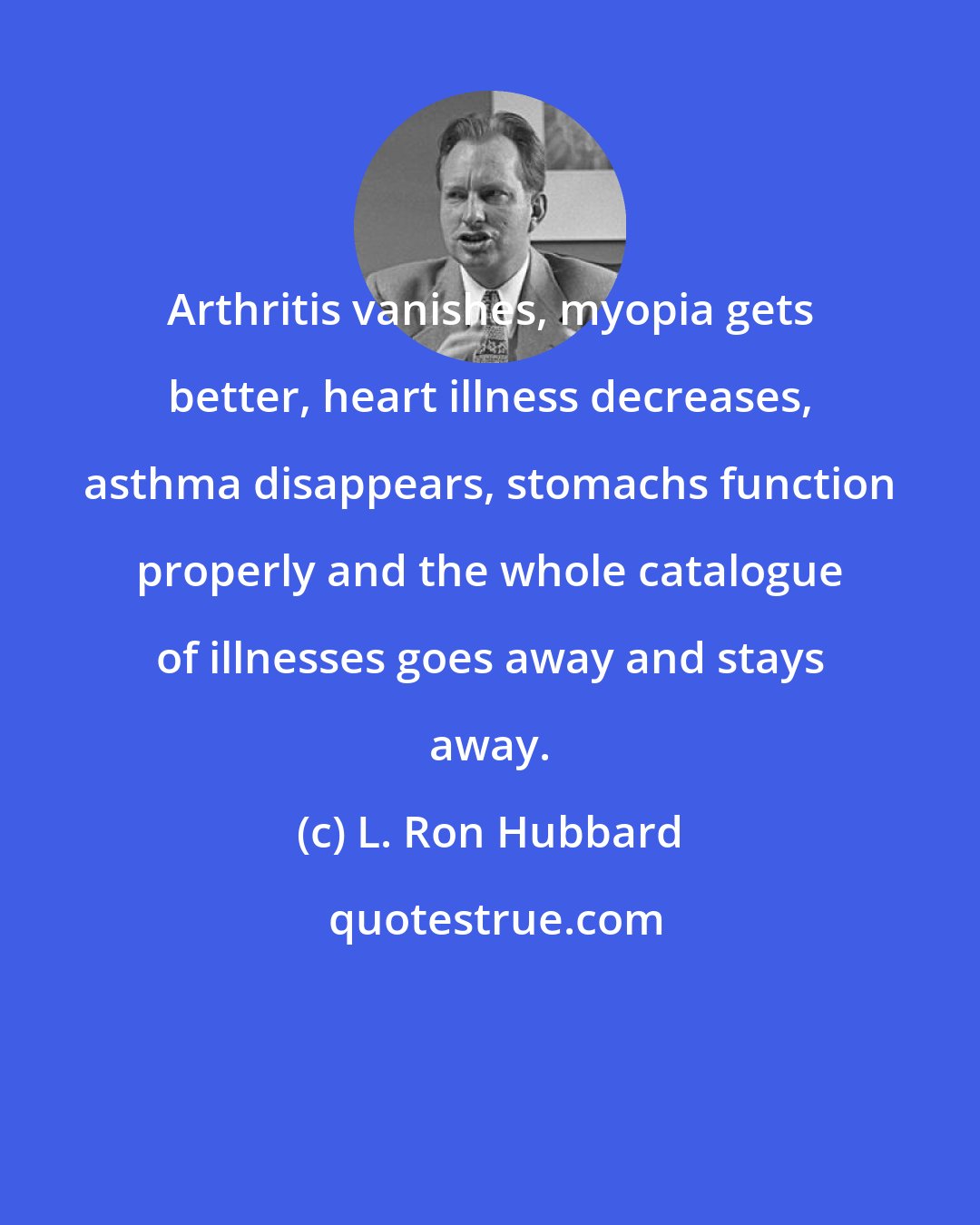 L. Ron Hubbard: Arthritis vanishes, myopia gets better, heart illness decreases, asthma disappears, stomachs function properly and the whole catalogue of illnesses goes away and stays away.