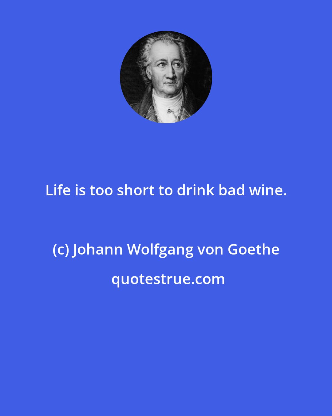 Johann Wolfgang von Goethe: Life is too short to drink bad wine.