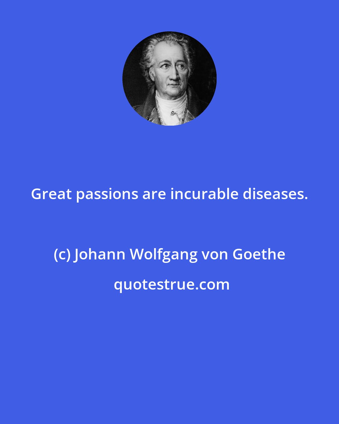 Johann Wolfgang von Goethe: Great passions are incurable diseases.