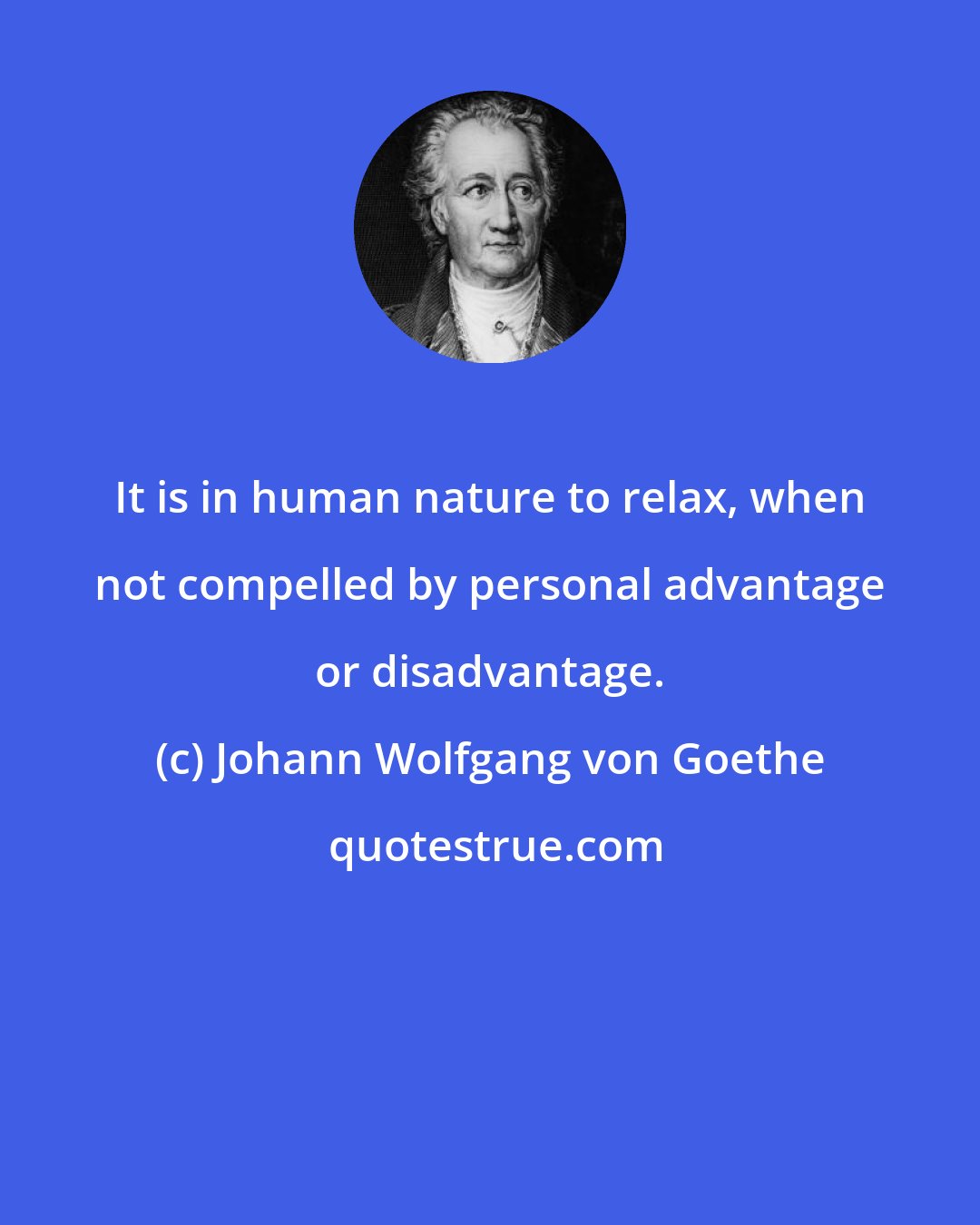 Johann Wolfgang von Goethe: It is in human nature to relax, when not compelled by personal advantage or disadvantage.