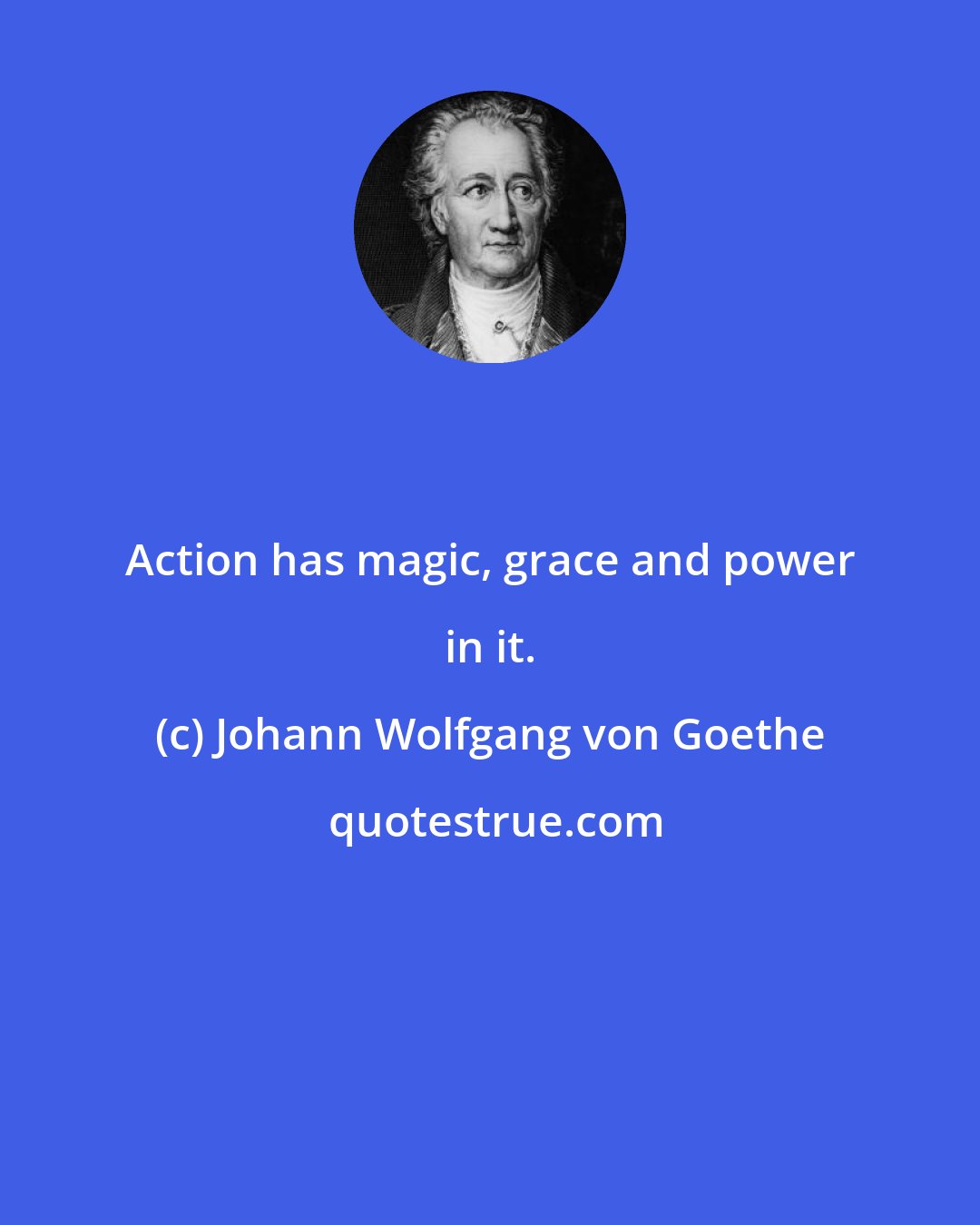 Johann Wolfgang von Goethe: Action has magic, grace and power in it.